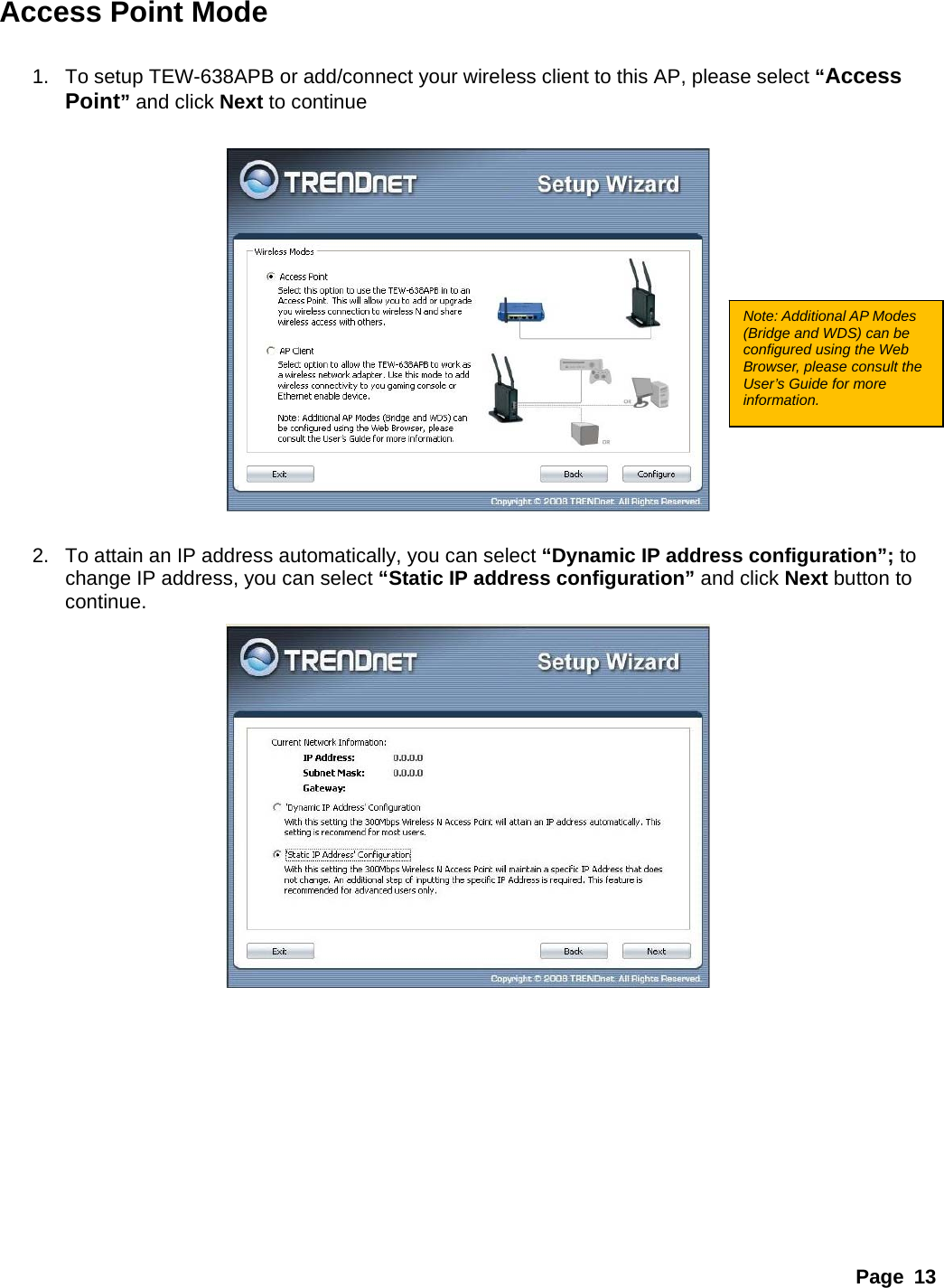 Page 13 Access Point Mode  1.  To setup TEW-638APB or add/connect your wireless client to this AP, please select “Access Point” and click Next to continue    2.  To attain an IP address automatically, you can select “Dynamic IP address configuration”; to change IP address, you can select “Static IP address configuration” and click Next button to continue.           Note: Additional AP Modes (Bridge and WDS) can be configured using the Web Browser, please consult the User’s Guide for more information. 