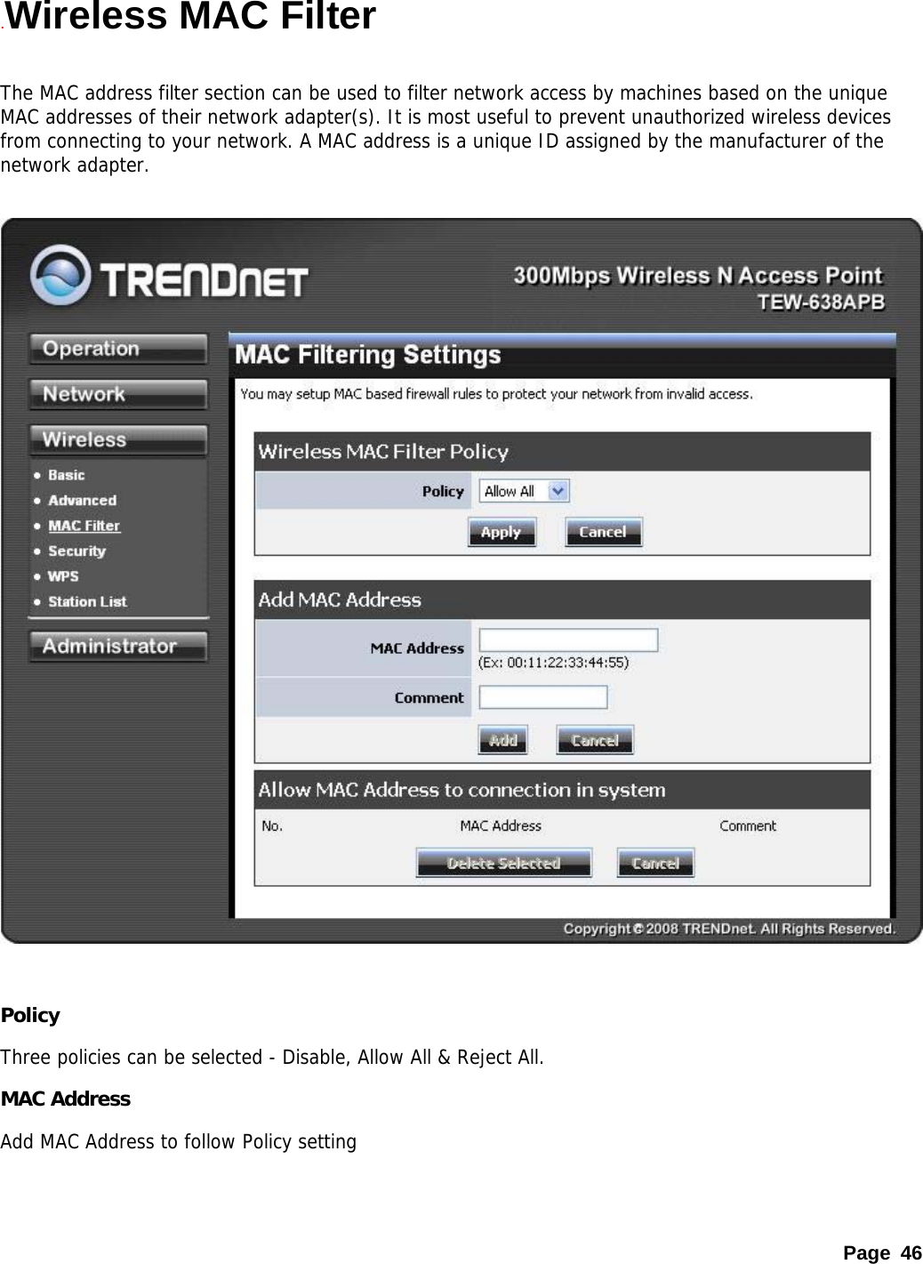 Page 46 .Wireless MAC Filter  The MAC address filter section can be used to filter network access by machines based on the unique MAC addresses of their network adapter(s). It is most useful to prevent unauthorized wireless devices from connecting to your network. A MAC address is a unique ID assigned by the manufacturer of the network adapter.     Policy Three policies can be selected - Disable, Allow All &amp; Reject All. MAC Address Add MAC Address to follow Policy setting 