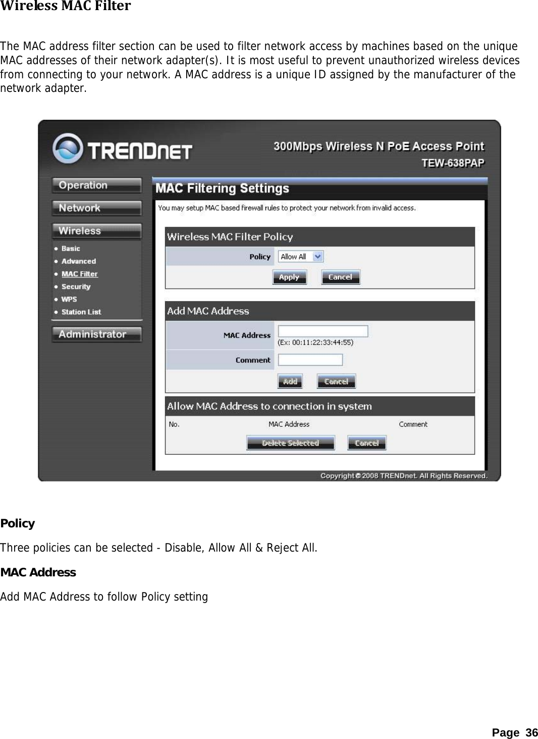 WirelessMACFilter  The MAC address filter section can be used to filter network access by machines based on the unique MAC addresses of their network adapter(s). It is most useful to prevent unauthorized wireless devices from connecting to your network. A MAC address is a unique ID assigned by the manufacturer of the network adapter.     Policy Three policies can be selected - Disable, Allow All &amp; Reject All. MAC Address Add MAC Address to follow Policy setting Page 36 