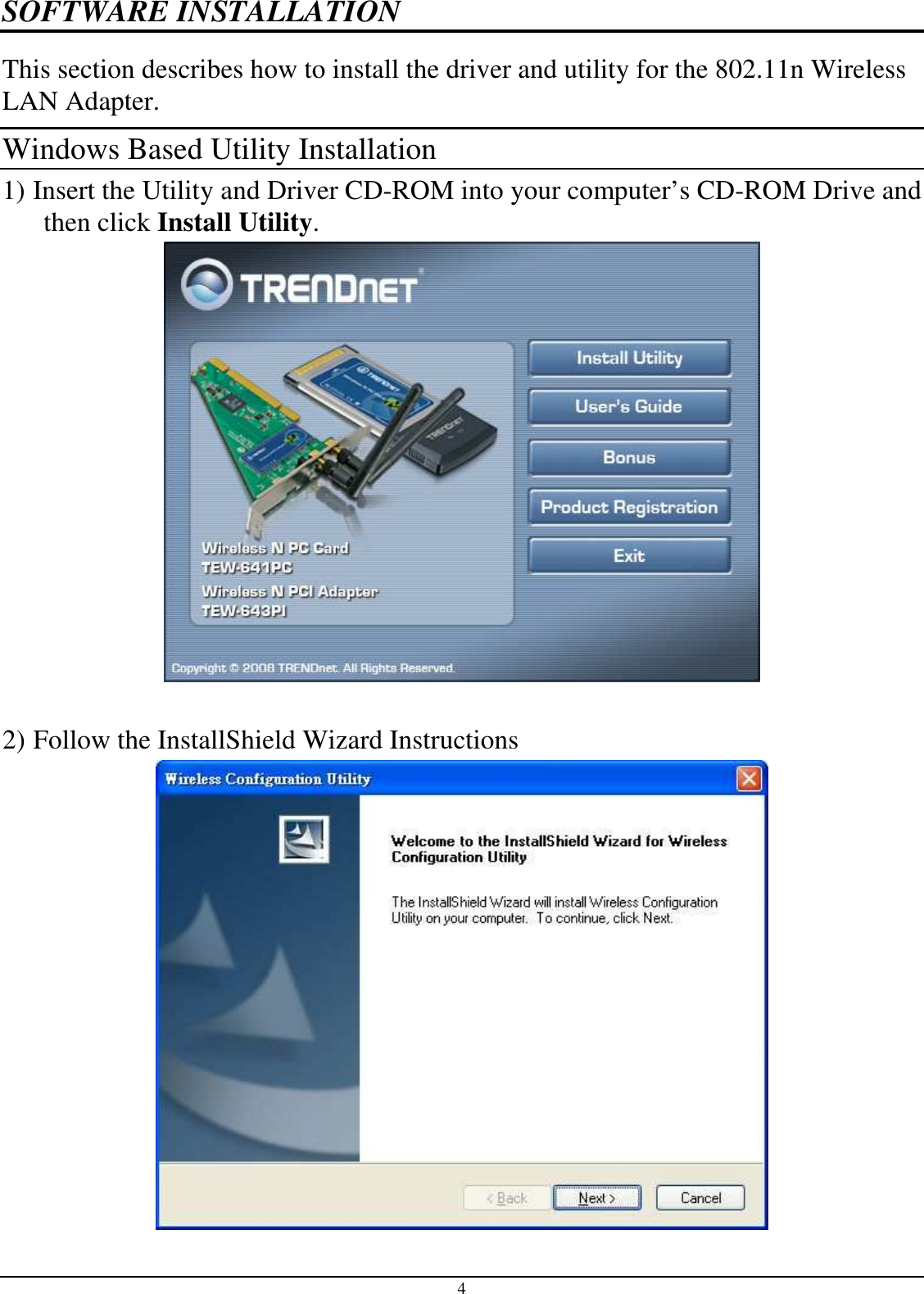 4 SOFTWARE INSTALLATION This section describes how to install the driver and utility for the 802.11n Wireless LAN Adapter. Windows Based Utility Installation 1) Insert the Utility and Driver CD-ROM into your computer’s CD-ROM Drive and then click Install Utility.   2) Follow the InstallShield Wizard Instructions 