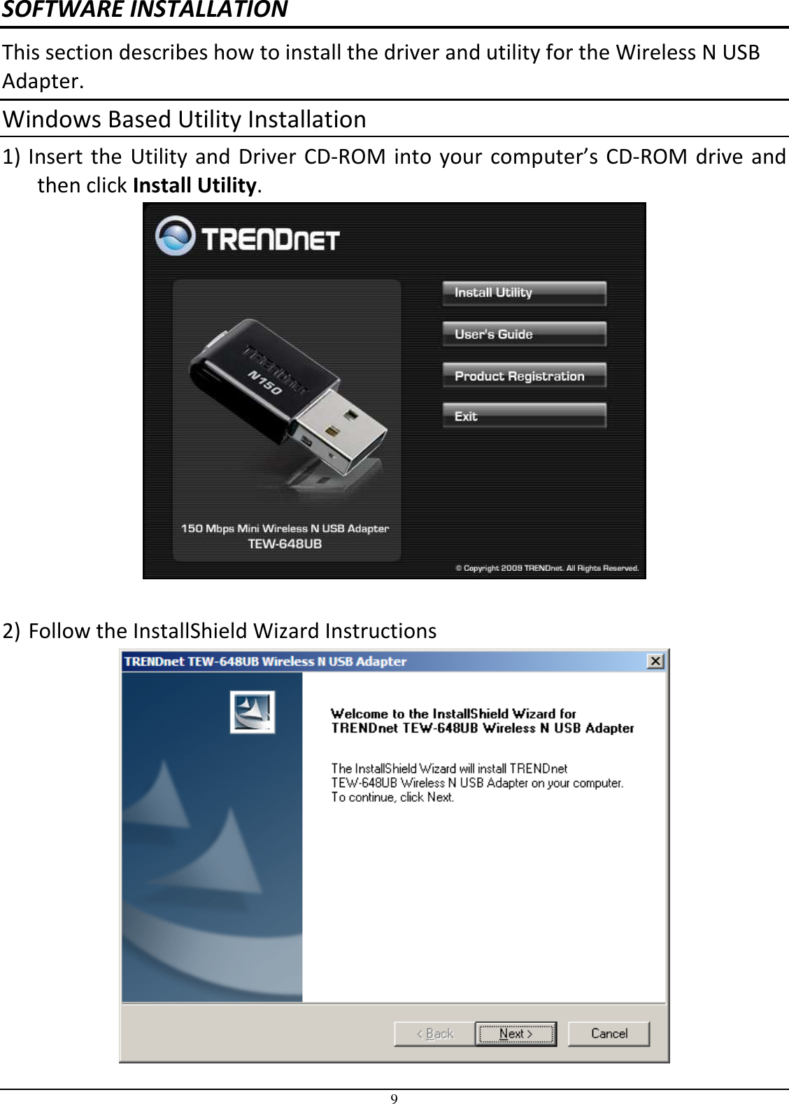  9 SOFTWARE INSTALLATION This section describes how to install the driver and utility for the Wireless N USB Adapter. Windows Based Utility Installation 1) Insert  the Utility  and Driver CD-ROM  into  your computer’s  CD-ROM  drive  and then click Install Utility.   2) Follow the InstallShield Wizard Instructions 