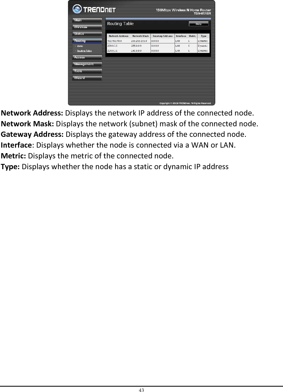 43  Network Address: Displays the network IP address of the connected node. Network Mask: Displays the network (subnet) mask of the connected node. Gateway Address: Displays the gateway address of the connected node. Interface: Displays whether the node is connected via a WAN or LAN. Metric: Displays the metric of the connected node. Type: Displays whether the node has a static or dynamic IP address 