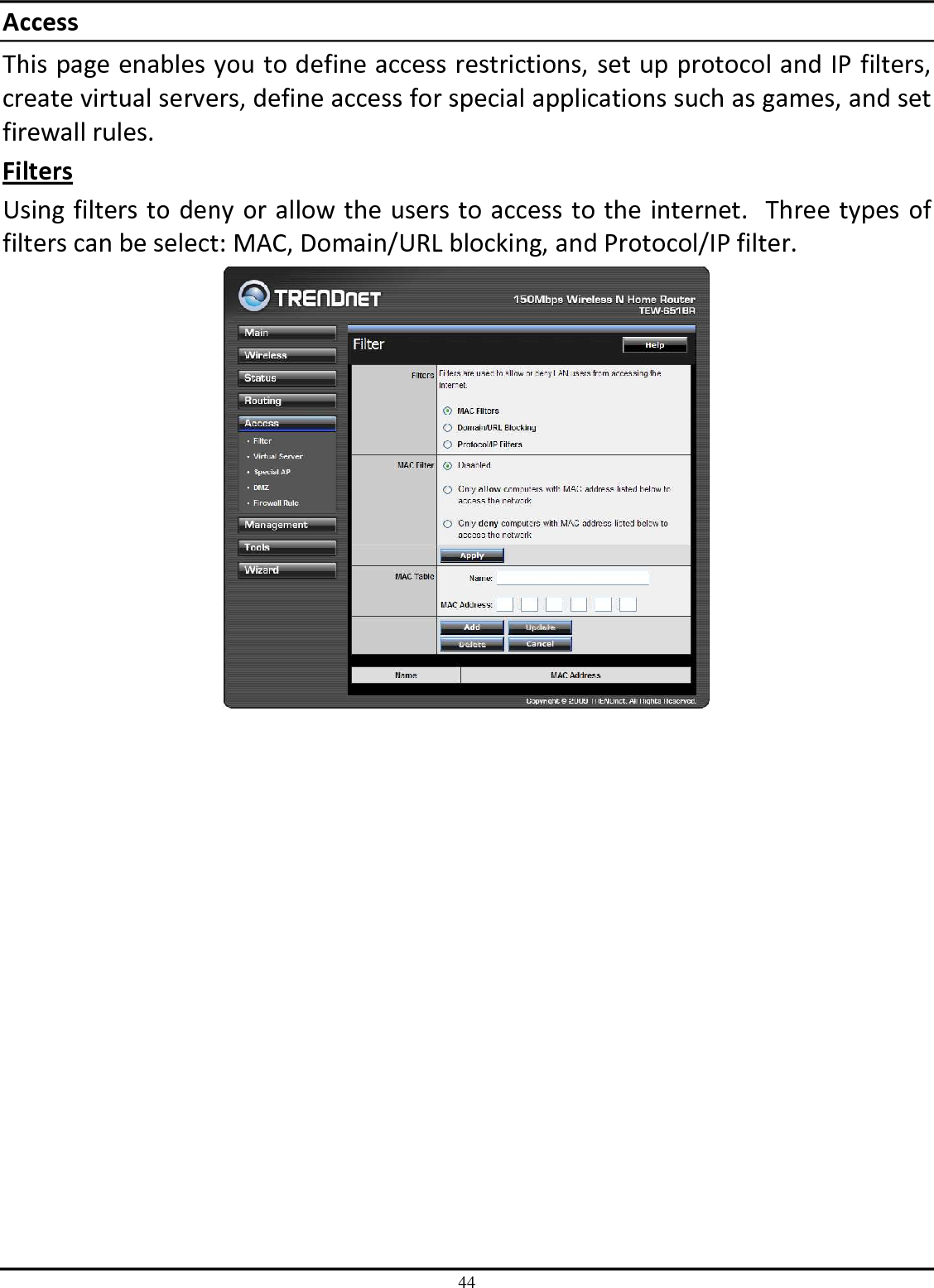 44 Access This page enables you to define access restrictions, set up protocol and IP filters, create virtual servers, define access for special applications such as games, and set firewall rules. Filters Using filters to deny or allow the users to access to the internet.  Three types of filters can be select: MAC, Domain/URL blocking, and Protocol/IP filter.  