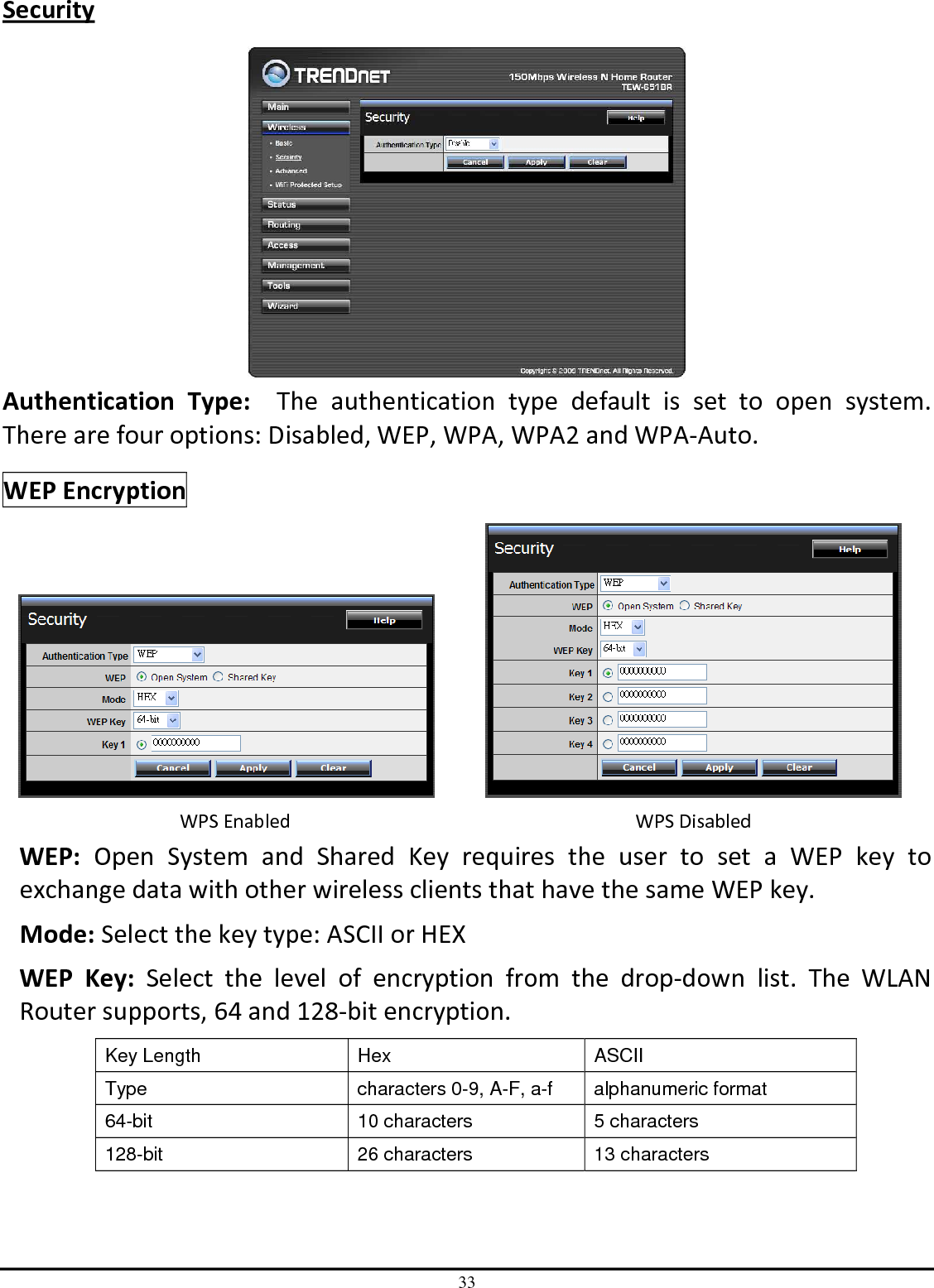 33 Security   Authentication  Type:    The  authentication  type  default  is  set  to  open  system.  There are four options: Disabled, WEP, WPA, WPA2 and WPA-Auto. WEP Encryption    WPS Enabled  WPS Disabled WEP:  Open  System  and  Shared  Key  requires  the  user  to  set  a  WEP  key  to exchange data with other wireless clients that have the same WEP key. Mode: Select the key type: ASCII or HEX WEP  Key:  Select  the  level  of  encryption  from  the  drop-down  list.  The  WLAN Router supports, 64 and 128-bit encryption. Key Length  Hex  ASCII Type  characters 0-9, A-F, a-f  alphanumeric format 64-bit  10 characters  5 characters 128-bit  26 characters  13 characters  