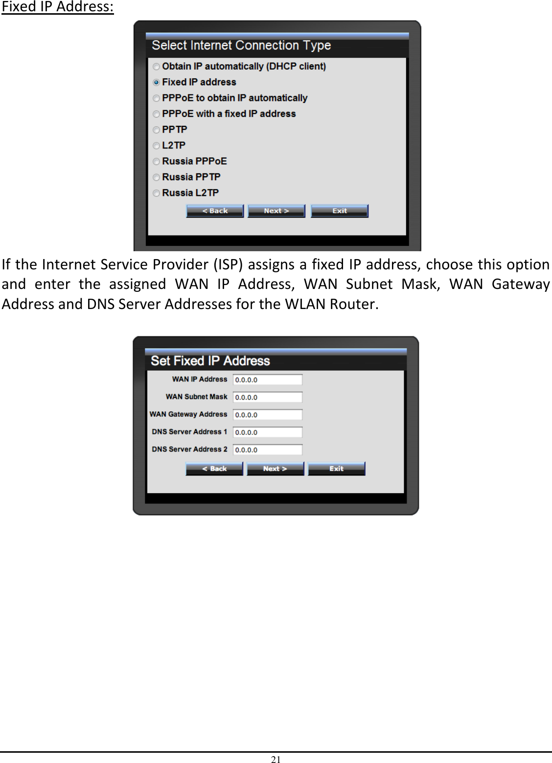 21 Fixed IP Address:  If the Internet Service Provider (ISP) assigns a fixed IP address, choose this option and  enter  the  assigned  WAN  IP  Address,  WAN  Subnet  Mask,  WAN  Gateway Address and DNS Server Addresses for the WLAN Router.     