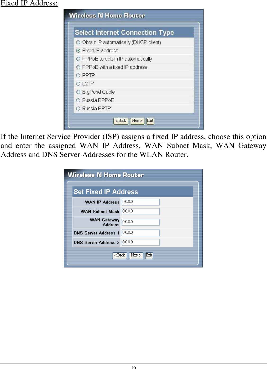16 Fixed IP Address:  If the Internet Service Provider (ISP) assigns a fixed IP address, choose this option and  enter  the  assigned  WAN  IP  Address,  WAN  Subnet  Mask,  WAN  Gateway Address and DNS Server Addresses for the WLAN Router.    