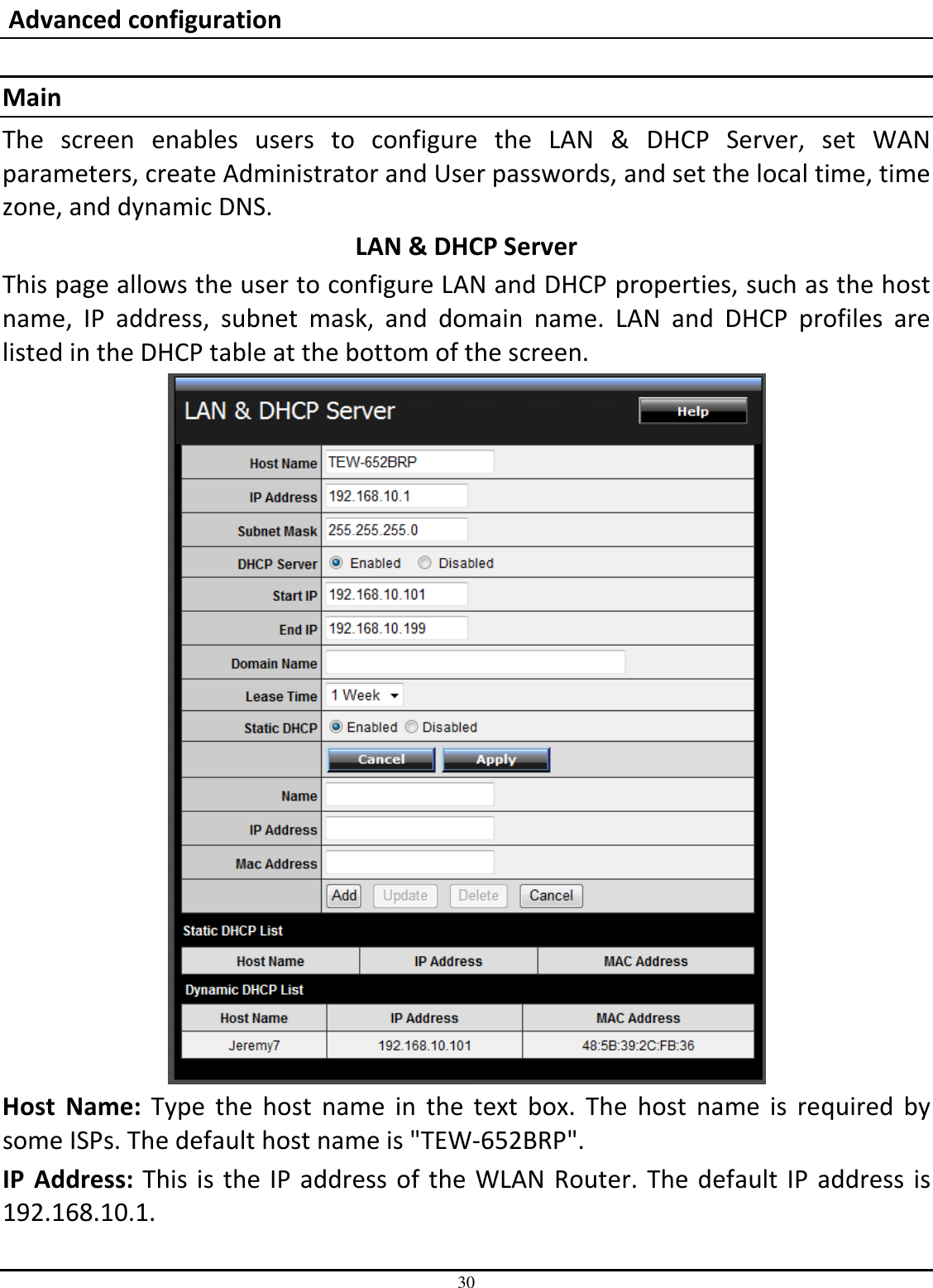 30  Advanced configuration  Main The  screen  enables  users  to  configure  the  LAN  &amp;  DHCP  Server,  set  WAN parameters, create Administrator and User passwords, and set the local time, time zone, and dynamic DNS. LAN &amp; DHCP Server This page allows the user to configure LAN and DHCP properties, such as the host name,  IP  address,  subnet  mask,  and  domain  name.  LAN  and  DHCP  profiles  are listed in the DHCP table at the bottom of the screen.  Host  Name:  Type  the  host  name  in  the  text  box.  The  host  name  is  required  by some ISPs. The default host name is &quot;TEW-652BRP&quot;. IP  Address: This is the IP address of the WLAN Router. The default IP address is 192.168.10.1. 