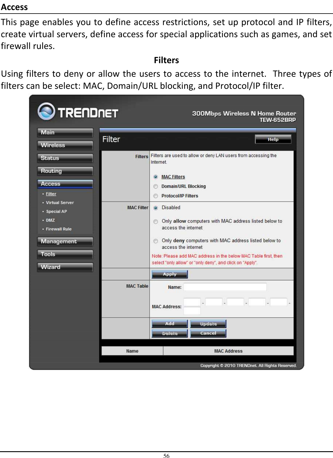 56 Access This page enables you to define access restrictions, set up protocol and IP filters, create virtual servers, define access for special applications such as games, and set firewall rules. Filters Using filters to deny or allow the users to access to the internet.  Three types of filters can be select: MAC, Domain/URL blocking, and Protocol/IP filter.  