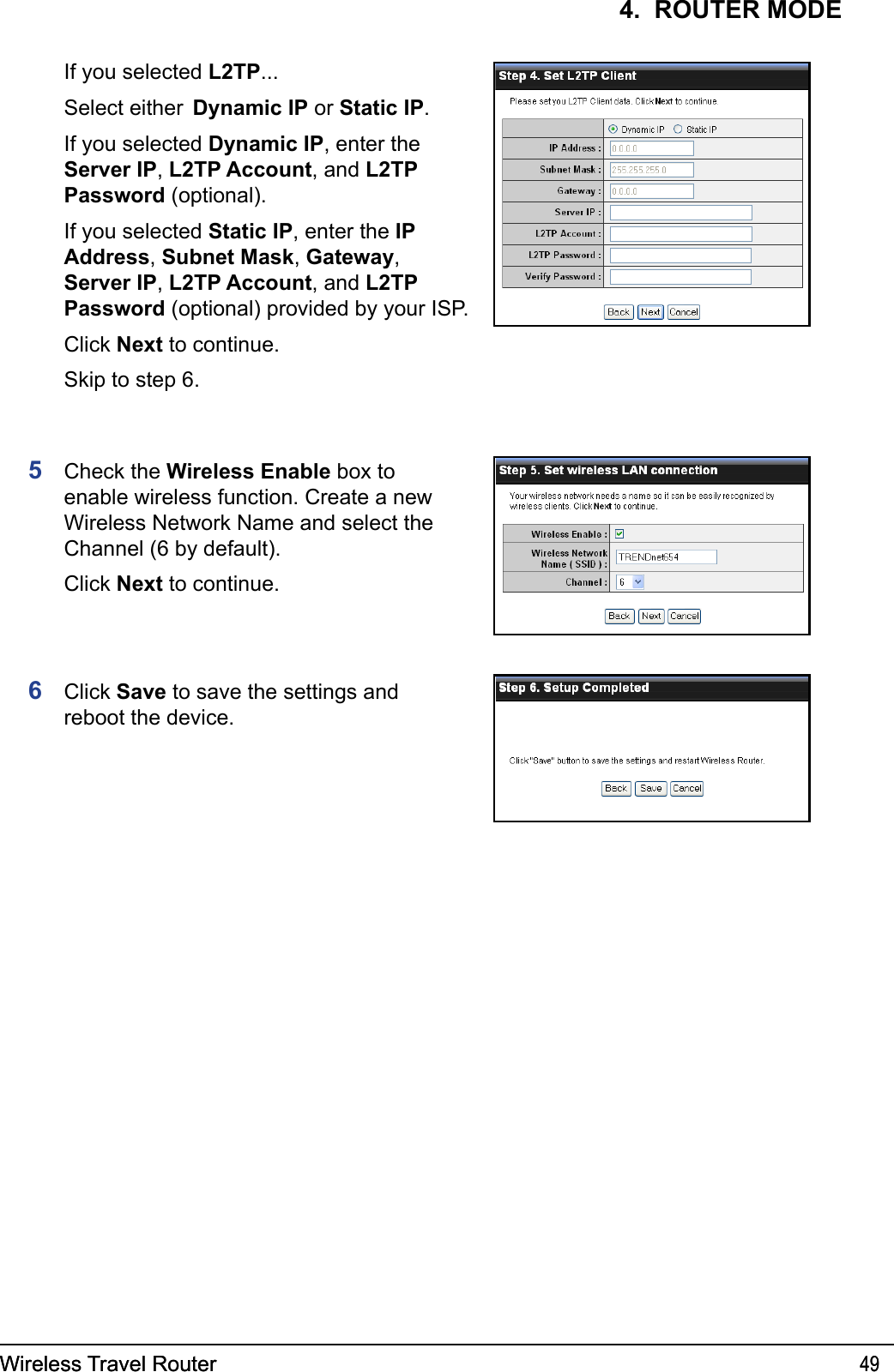 Wireless Travel Router 49Wireless Travel Router 494.  ROUTER MODE5  Check the Wireless Enable box to enable wireless function. Create a new Wireless Network Name and select the Channel (6 by default).   Click Next to continue.6  Click Save to save the settings and reboot the device. If you selected L2TP...  Select either  Dynamic IP or Static IP.  If you selected Dynamic IP, enter the Server IP, L2TP Account, and L2TP Password (optional).  If you selected Static IP, enter the IP Address, Subnet Mask, Gateway, Server IP, L2TP Account, and L2TP Password (optional) provided by your ISP.  Click Next to continue.  Skip to step 6.