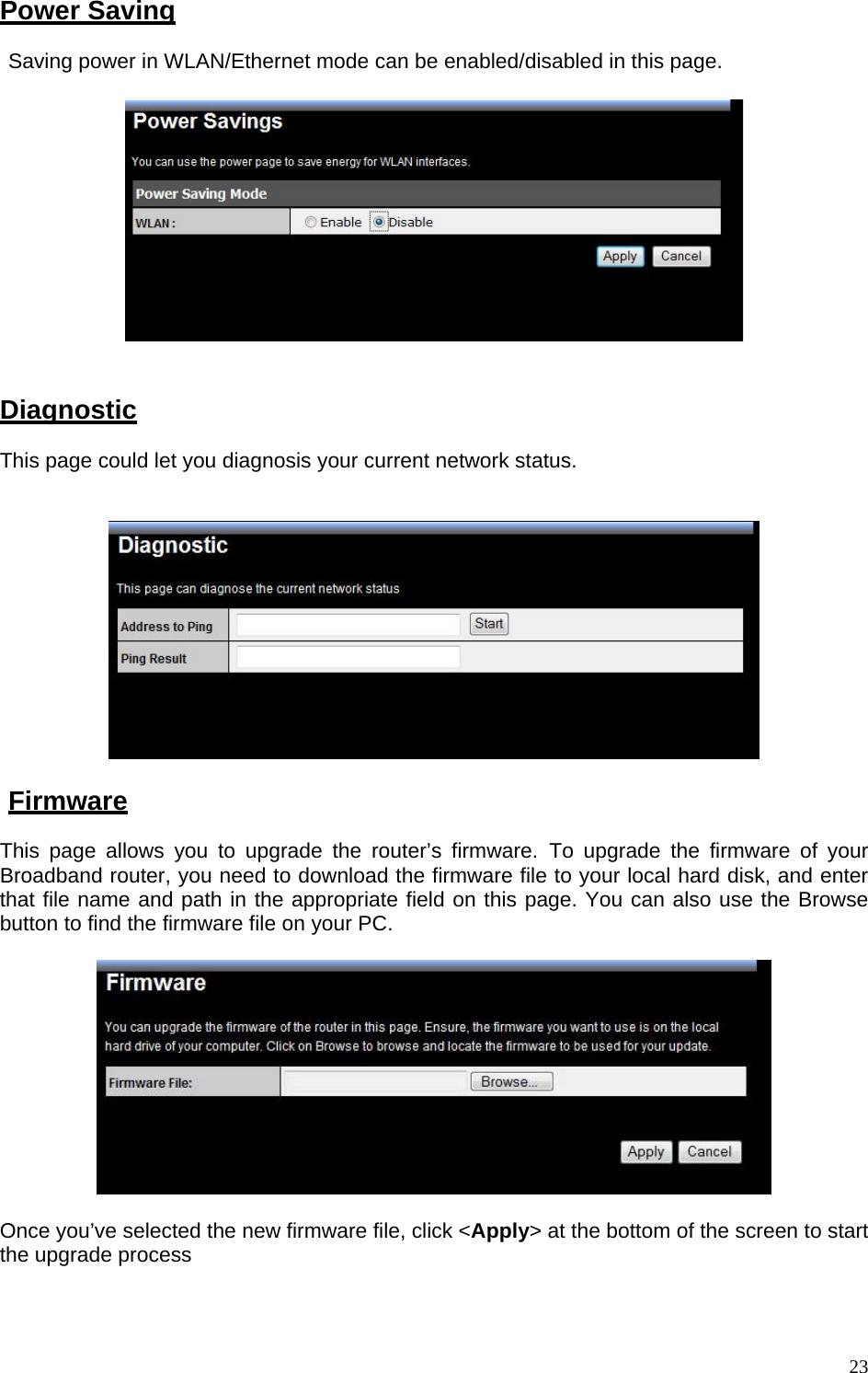 Power Saving Saving power in WLAN/Ethernet mode can be enabled/disabled in this page.         Diagnostic This page could let you diagnosis your current network status.     Firmware This page allows you to upgrade the router’s firmware. To upgrade the firmware of your Broadband router, you need to download the firmware file to your local hard disk, and enter that file name and path in the appropriate field on this page. You can also use the Browse button to find the firmware file on your PC.    Once you’ve selected the new firmware file, click &lt;Apply&gt; at the bottom of the screen to start the upgrade process    23