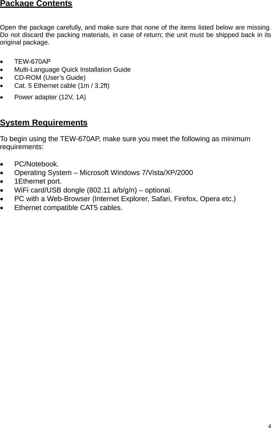 Package Contents  Open the package carefully, and make sure that none of the items listed below are missing. Do not discard the packing materials, in case of return; the unit must be shipped back in its original package.     • TEW-670AP •  Multi-Language Quick Installation Guide     •  CD-ROM (User’s Guide) •  Cat. 5 Ethernet cable (1m / 3.2ft) •  Power adapter (12V, 1A)  System Requirements To begin using the TEW-670AP, make sure you meet the following as minimum requirements:  • PC/Notebook. •  Operating System – Microsoft Windows 7/Vista/XP/2000 • 1Ethernet port. •  WiFi card/USB dongle (802.11 a/b/g/n) – optional. •  PC with a Web-Browser (Internet Explorer, Safari, Firefox, Opera etc.) •  Ethernet compatible CAT5 cables.                      4
