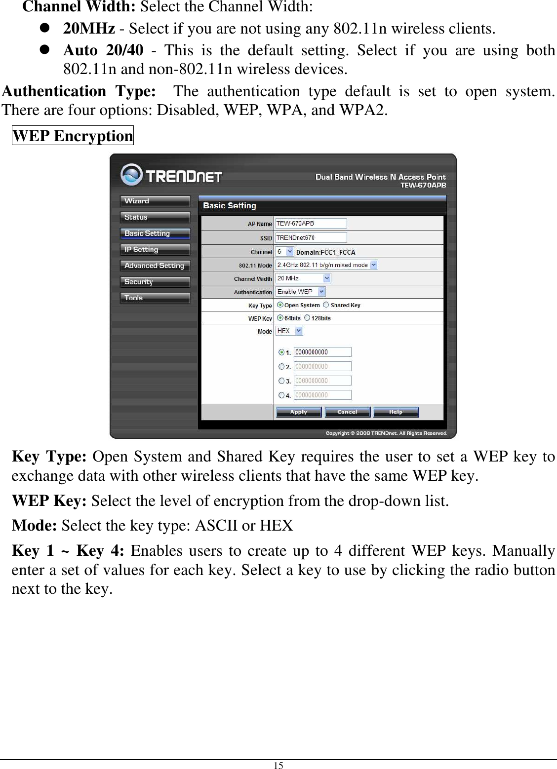  15 Channel Width: Select the Channel Width:  20MHz - Select if you are not using any 802.11n wireless clients.  Auto  20/40  -  This  is  the  default  setting.  Select  if  you  are  using  both 802.11n and non-802.11n wireless devices. Authentication  Type:    The  authentication  type  default  is  set  to  open  system.  There are four options: Disabled, WEP, WPA, and WPA2. WEP Encryption  Key Type: Open System and Shared Key requires the user to set a WEP key to exchange data with other wireless clients that have the same WEP key. WEP Key: Select the level of encryption from the drop-down list. Mode: Select the key type: ASCII or HEX Key 1 ~ Key 4: Enables users to create up to 4 different WEP keys. Manually enter a set of values for each key. Select a key to use by clicking the radio button next to the key. 