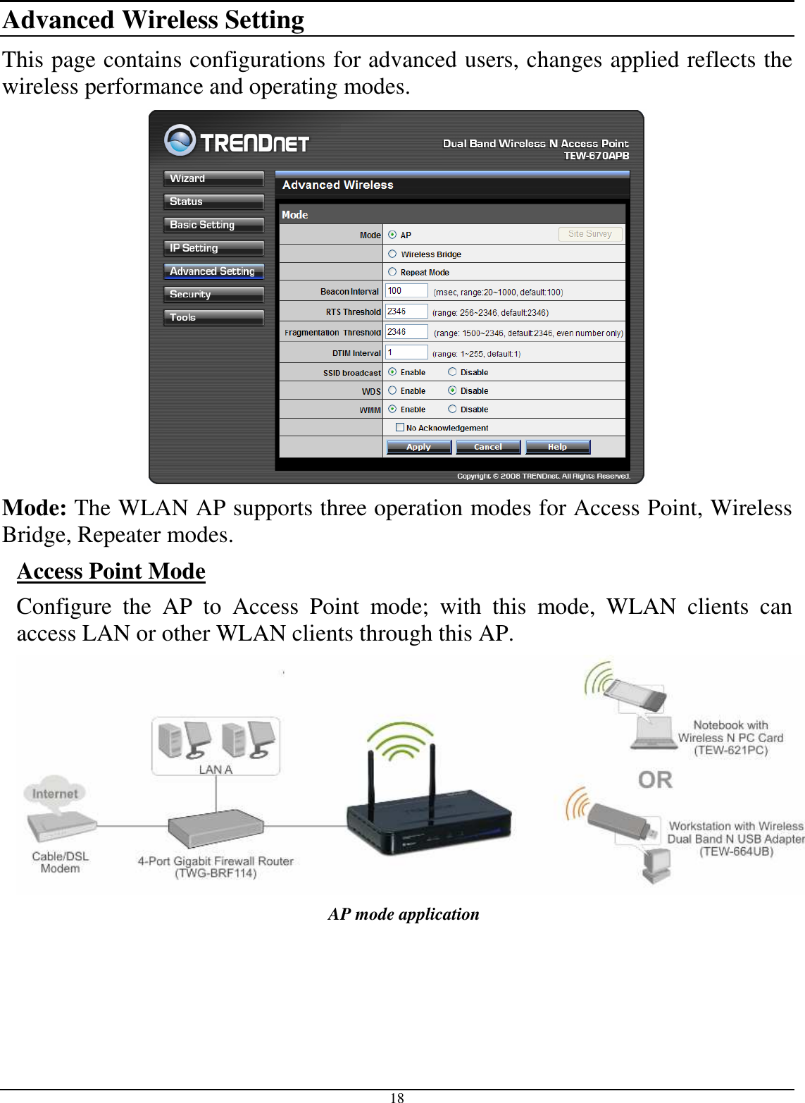  18 Advanced Wireless Setting This page contains configurations for advanced users, changes applied reflects the wireless performance and operating modes.  Mode: The WLAN AP supports three operation modes for Access Point, Wireless Bridge, Repeater modes. Access Point Mode Configure  the  AP  to  Access  Point  mode;  with  this  mode,  WLAN  clients  can access LAN or other WLAN clients through this AP.  AP mode application 