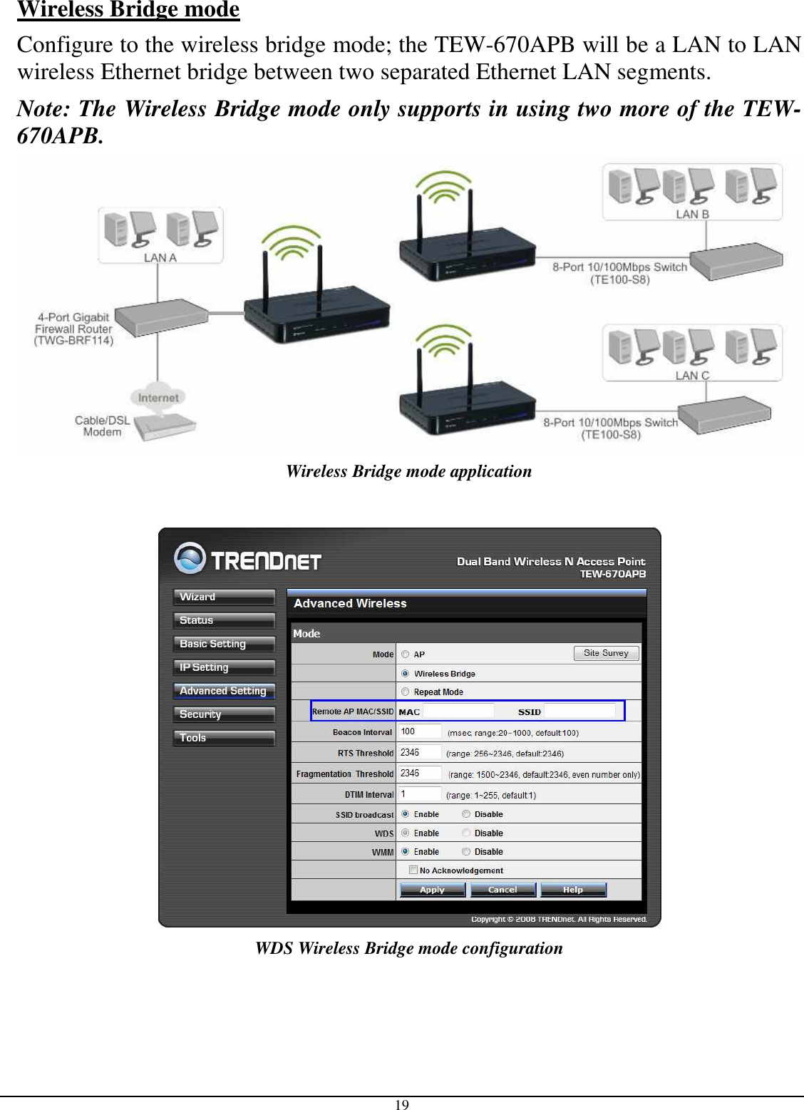  19 Wireless Bridge mode  Configure to the wireless bridge mode; the TEW-670APB will be a LAN to LAN wireless Ethernet bridge between two separated Ethernet LAN segments. Note: The Wireless Bridge mode only supports in using two more of the TEW-670APB.  Wireless Bridge mode application   WDS Wireless Bridge mode configuration  