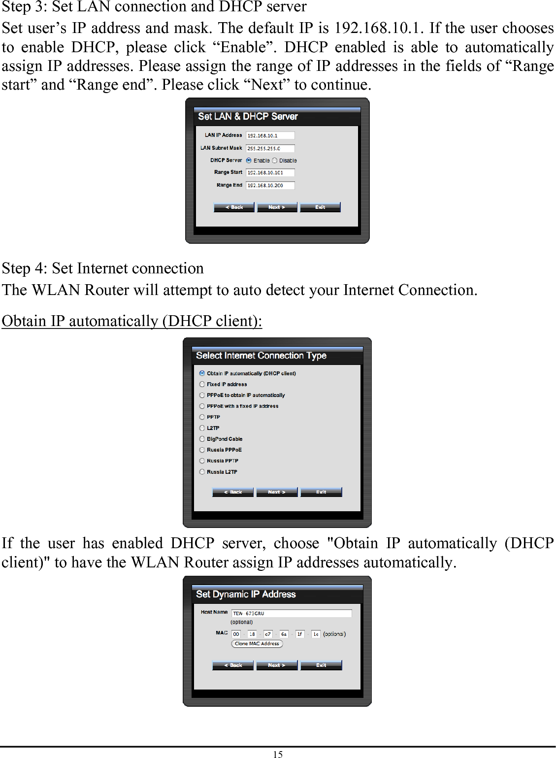 15 Step 3: Set LAN connection and DHCP server Set user’s IP address and mask. The default IP is 192.168.10.1. If the user chooses to enable DHCP, please click “Enable”. DHCP enabled is able to automatically assign IP addresses. Please assign the range of IP addresses in the fields of “Range start” and “Range end”. Please click “Next” to continue.  Step 4: Set Internet connection The WLAN Router will attempt to auto detect your Internet Connection. Obtain IP automatically (DHCP client):  If the user has enabled DHCP server, choose &quot;Obtain IP automatically (DHCP client)&quot; to have the WLAN Router assign IP addresses automatically.  