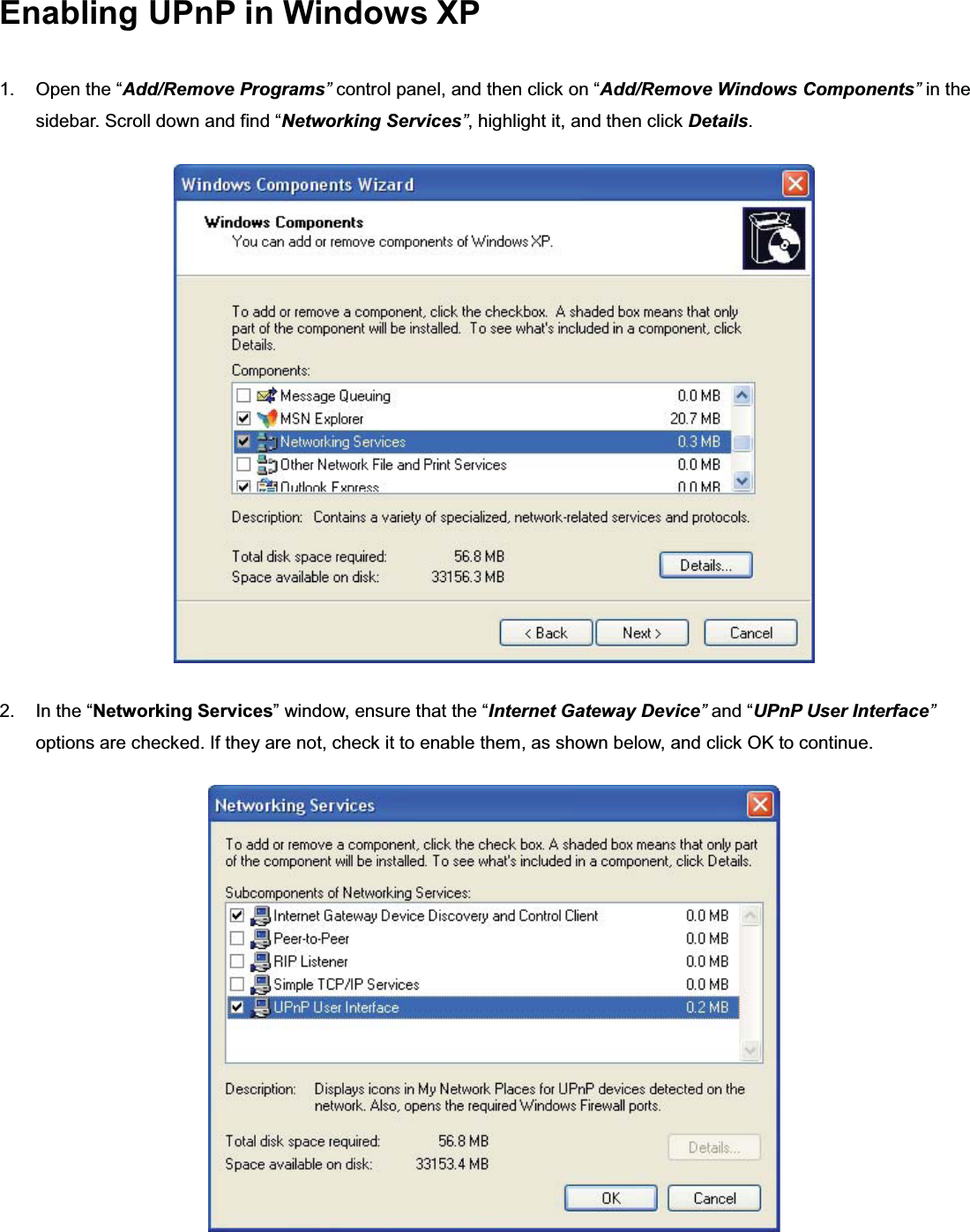 㻞㻢㻝Enabling UPnP in Windows XP 1. Open the “Add/Remove Programs”control panel, and then click on “Add/Remove Windows Components”in the sidebar. Scroll down and find “Networking Services”, highlight it, and then click Details.2. In the “Networking Services” window, ensure that the “Internet Gateway Device”and “UPnP User Interface”options are checked. If they are not, check it to enable them, as shown below, and click OK to continue.