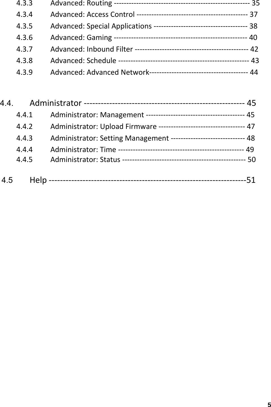 5 4.3.3 Advanced:Routing‐‐‐‐‐‐‐‐‐‐‐‐‐‐‐‐‐‐‐‐‐‐‐‐‐‐‐‐‐‐‐‐‐‐‐‐‐‐‐‐‐‐‐‐‐‐‐‐‐‐‐‐‐‐‐354.3.4 Advanced:AccessControl‐‐‐‐‐‐‐‐‐‐‐‐‐‐‐‐‐‐‐‐‐‐‐‐‐‐‐‐‐‐‐‐‐‐‐‐‐‐‐‐‐‐‐‐‐374.3.5 Advanced:SpecialApplications‐‐‐‐‐‐‐‐‐‐‐‐‐‐‐‐‐‐‐‐‐‐‐‐‐‐‐‐‐‐‐‐‐‐‐‐‐‐384.3.6 Advanced:Gaming‐‐‐‐‐‐‐‐‐‐‐‐‐‐‐‐‐‐‐‐‐‐‐‐‐‐‐‐‐‐‐‐‐‐‐‐‐‐‐‐‐‐‐‐‐‐‐‐‐‐‐‐‐‐404.3.7 Advanced:InboundFilter‐‐‐‐‐‐‐‐‐‐‐‐‐‐‐‐‐‐‐‐‐‐‐‐‐‐‐‐‐‐‐‐‐‐‐‐‐‐‐‐‐‐‐‐‐‐424.3.8 Advanced:Schedule‐‐‐‐‐‐‐‐‐‐‐‐‐‐‐‐‐‐‐‐‐‐‐‐‐‐‐‐‐‐‐‐‐‐‐‐‐‐‐‐‐‐‐‐‐‐‐‐‐‐‐‐‐434.3.9 Advanced:AdvancedNetwork‐‐‐‐‐‐‐‐‐‐‐‐‐‐‐‐‐‐‐‐‐‐‐‐‐‐‐‐‐‐‐‐‐‐‐‐‐‐‐‐44 4.4.  Administrator‐‐‐‐‐‐‐‐‐‐‐‐‐‐‐‐‐‐‐‐‐‐‐‐‐‐‐‐‐‐‐‐‐‐‐‐‐‐‐‐‐‐‐‐‐‐‐‐‐‐‐‐‐‐‐‐‐45 4.4.1 Administrator:Management‐‐‐‐‐‐‐‐‐‐‐‐‐‐‐‐‐‐‐‐‐‐‐‐‐‐‐‐‐‐‐‐‐‐‐‐‐‐‐‐454.4.2 Administrator:UploadFirmware‐‐‐‐‐‐‐‐‐‐‐‐‐‐‐‐‐‐‐‐‐‐‐‐‐‐‐‐‐‐‐‐‐‐‐474.4.3 Administrator:SettingManagement‐‐‐‐‐‐‐‐‐‐‐‐‐‐‐‐‐‐‐‐‐‐‐‐‐‐‐‐‐‐484.4.4 Administrator:Time‐‐‐‐‐‐‐‐‐‐‐‐‐‐‐‐‐‐‐‐‐‐‐‐‐‐‐‐‐‐‐‐‐‐‐‐‐‐‐‐‐‐‐‐‐‐‐‐‐‐‐494.4.5 Administrator:Status‐‐‐‐‐‐‐‐‐‐‐‐‐‐‐‐‐‐‐‐‐‐‐‐‐‐‐‐‐‐‐‐‐‐‐‐‐‐‐‐‐‐‐‐‐‐‐‐‐‐50 4.5   Help‐‐‐‐‐‐‐‐‐‐‐‐‐‐‐‐‐‐‐‐‐‐‐‐‐‐‐‐‐‐‐‐‐‐‐‐‐‐‐‐‐‐‐‐‐‐‐‐‐‐‐‐‐‐‐‐‐‐‐‐‐‐‐‐‐‐‐‐‐‐51   