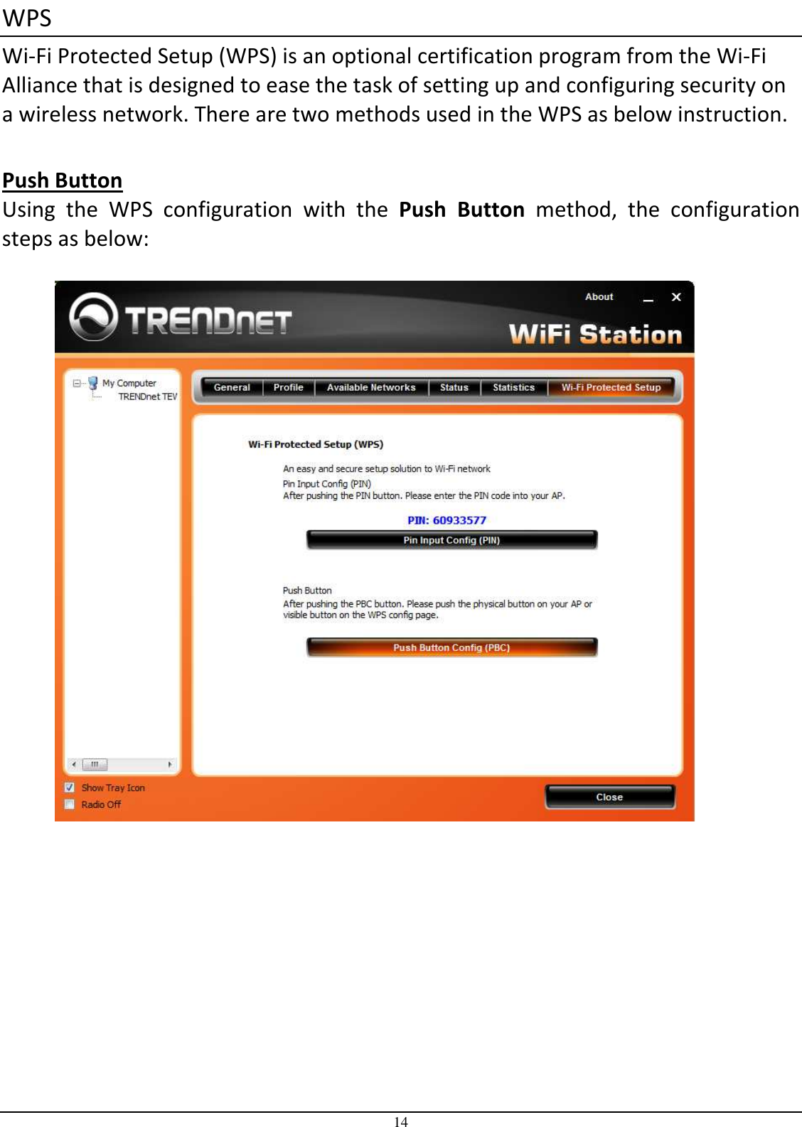  14 WPS Wi-Fi Protected Setup (WPS) is an optional certification program from the Wi-Fi Alliance that is designed to ease the task of setting up and configuring security on a wireless network. There are two methods used in the WPS as below instruction.  Push Button Using  the  WPS  configuration  with  the  Push  Button  method,  the  configuration steps as below:     