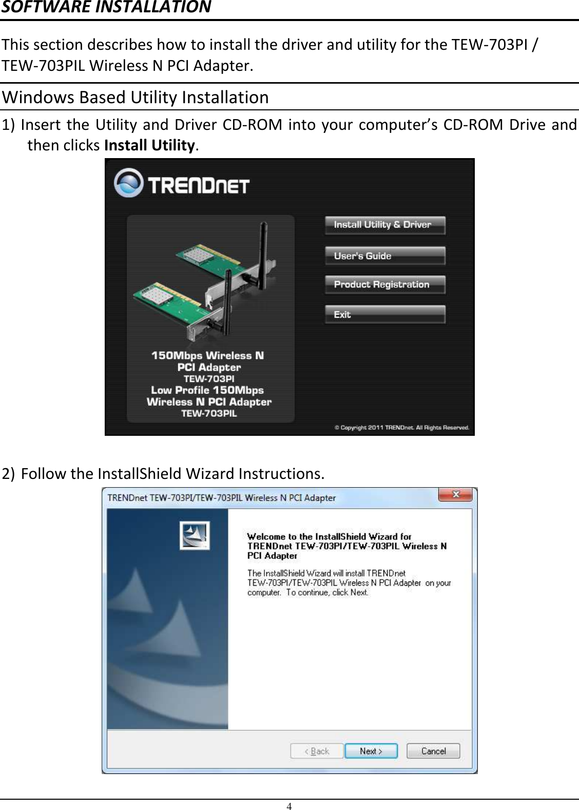 4 SOFTWARE INSTALLATION This section describes how to install the driver and utility for the TEW-703PI / TEW-703PIL Wireless N PCI Adapter. Windows Based Utility Installation 1) Insert the Utility and Driver CD-ROM into your computer’s CD-ROM Drive and then clicks Install Utility.   2) Follow the InstallShield Wizard Instructions. 