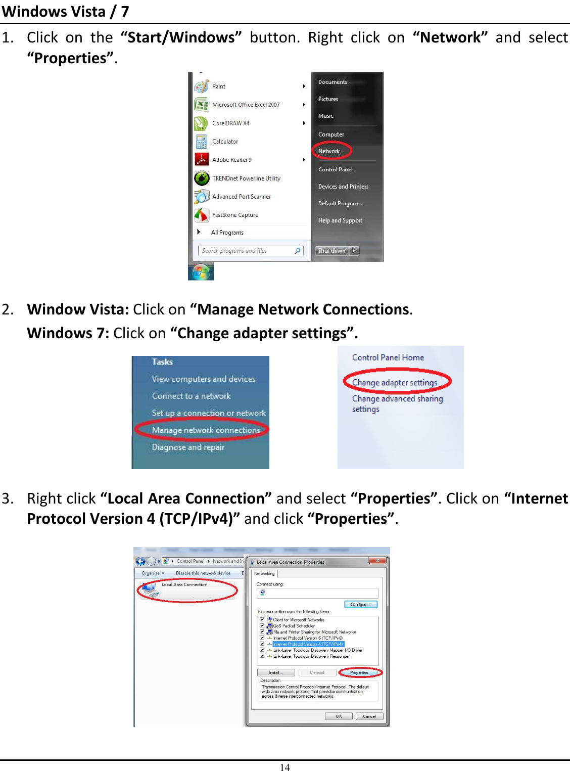 14  Windows Vista / 7 1. Click  on  the  “Start/Windows”  button.  Right  click  on  “Network”  and  select “Properties”.    2. Window Vista: Click on “Manage Network Connections.  Windows 7: Click on “Change adapter settings”.         3. Right click “Local Area Connection” and select “Properties”. Click on “Internet Protocol Version 4 (TCP/IPv4)” and click “Properties”.        