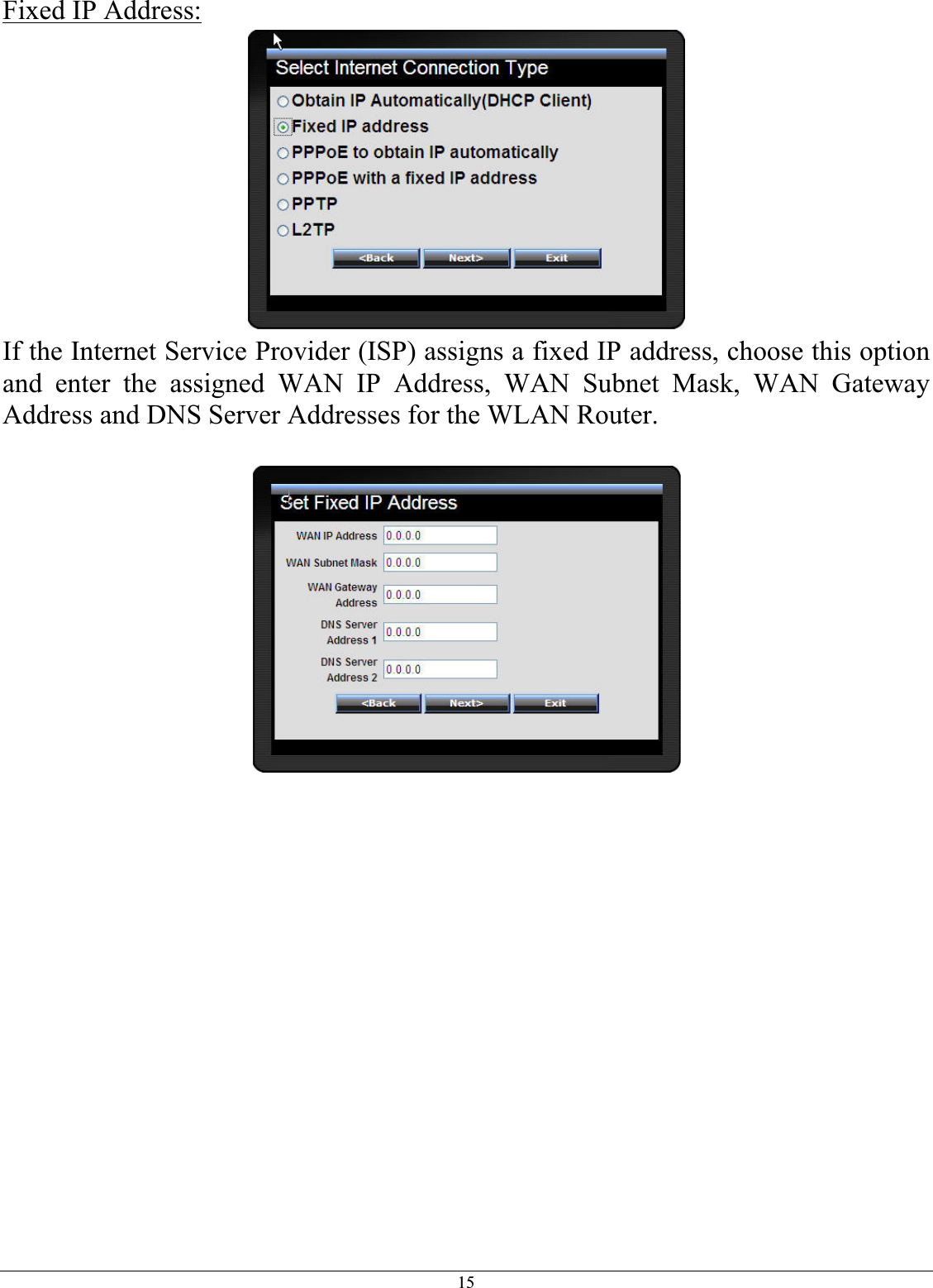 15Fixed IP Address:If the Internet Service Provider (ISP) assigns a fixed IP address, choose this option and enter the assigned WAN IP Address, WAN Subnet Mask, WAN Gateway Address and DNS Server Addresses for the WLAN Router. 