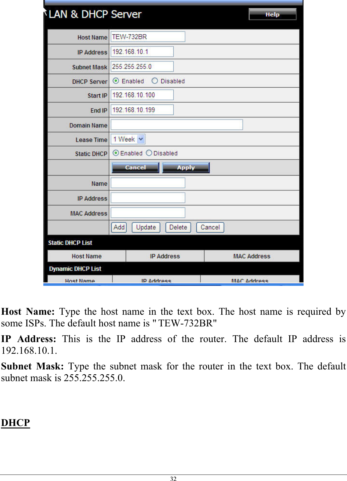 32Host Name: Type the host name in the text box. The host name is required by some ISPs. The default host name is &quot; TEW-732BR&quot;IP Address: This is the IP address of the router. The default IP address is 192.168.10.1.Subnet Mask: Type the subnet mask for the router in the text box. The default subnet mask is 255.255.255.0. DHCP