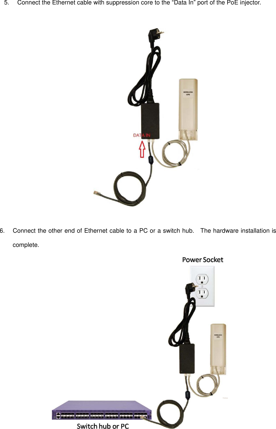 6. Connect the other end of Ethernet cable to a PC or a switch hub.    The hardware installation iscomplete.5. Connect the Ethernet cable with suppression core to the “Data In” port of the PoE injector.