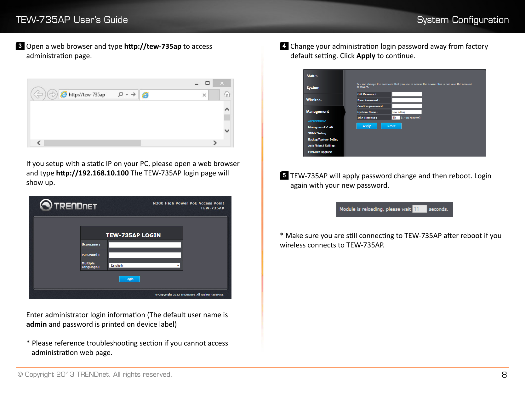 TEW-735AP User’s Guide System Conguration© Copyright 2013 TRENDnet. All rights reserved. 83 Open a web browser and type hp://tew-735ap to access administraon page.If you setup with a stac IP on your PC, please open a web browser and type hp://192.168.10.100 The TEW-735AP login page will show up.Enter administrator login informaon (The default user name is admin and password is printed on device label)* Please reference troubleshoong secon if you cannot access administraon web page.4 Change your administraon login password away from factory default seng. Click Apply to connue.5 TEW-735AP will apply password change and then reboot. Login again with your new password.* Make sure you are sll connecng to TEW-735AP aer reboot if you wireless connects to TEW-735AP.