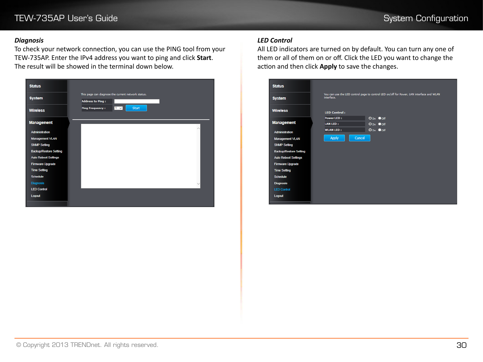 TEW-735AP User’s Guide System Conguration© Copyright 2013 TRENDnet. All rights reserved. 30DiagnosisTo check your network connecon, you can use the PING tool from your TEW-735AP. Enter the IPv4 address you want to ping and click Start� The result will be showed in the terminal down below.LED ControlAll LED indicators are turned on by default. You can turn any one of them or all of them on or o. Click the LED you want to change the acon and then click Apply to save the changes.