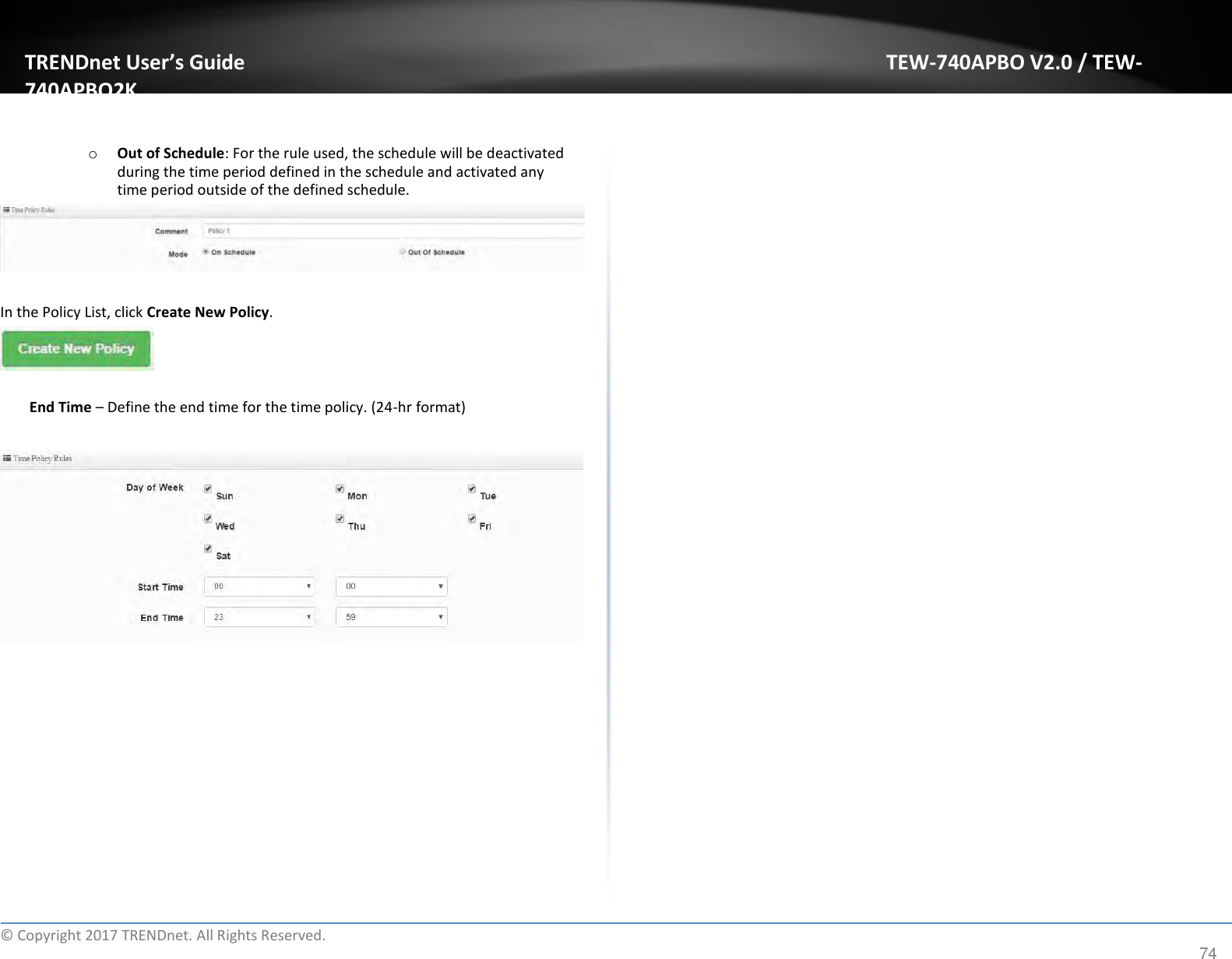 TRENDnet User’s Guide TEW-740APBO V2.0 / TEW-740APBO2K   o Out of Schedule: For the rule used, the schedule will be deactivated during the time period defined in the schedule and activated any time period outside of the defined schedule.       In the Policy List, click Create New Policy.     End Time – Define the end time for the time policy. (24-hr format)                                ©  Copyright 2017 TRENDnet. All Rights Reserved. 74 