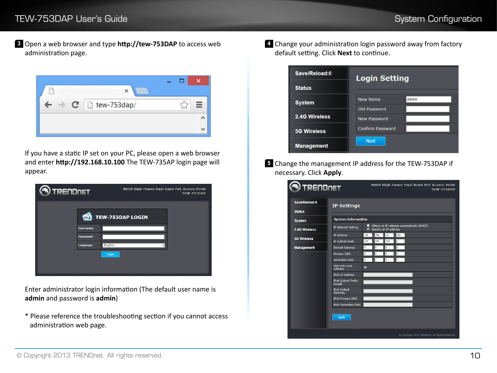 TEW-753DAP User’s Guide System Conguration© Copyright 2013 TRENDnet. All rights reserved. 103 Open a web browser and type hp://tew-753DAP to access web administraon page.If you have a stac IP set on your PC, please open a web browser and enter hp://192.168.10.100 The TEW-735AP login page will appear.Enter administrator login informaon (The default user name is admin and password is admin)* Please reference the troubleshoong secon if you cannot access administraon web page.4 Change your administraon login password away from factory default seng. Click Next to connue.5 Change the management IP address for the TEW-753DAP if necessary. Click Apply�