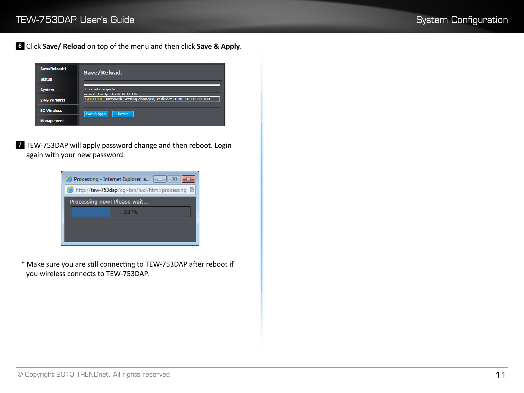 TEW-753DAP User’s Guide System Conguration© Copyright 2013 TRENDnet. All rights reserved. 116 Click Save/ Reload on top of the menu and then click Save &amp; Apply�7 TEW-753DAP will apply password change and then reboot. Login again with your new password.* Make sure you are sll connecng to TEW-753DAP aer reboot if you wireless connects to TEW-753DAP.