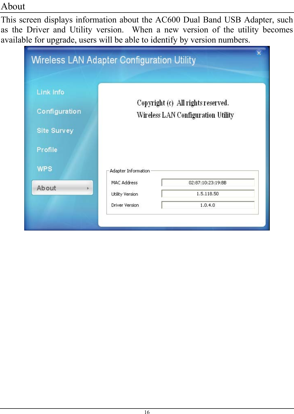  16 About  This screen displays information about the AC600 Dual Band USB Adapter, such as the Driver and Utility version.  When a new version of the utility becomes available for upgrade, users will be able to identify by version numbers.  