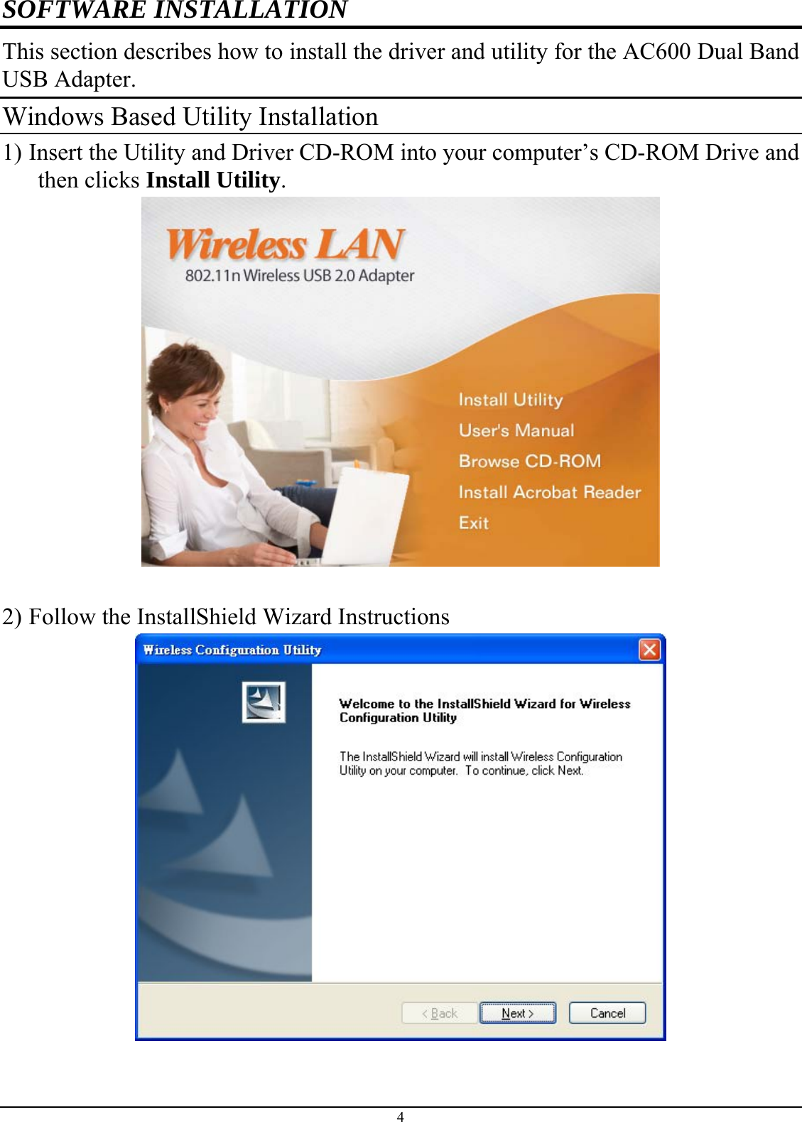  4 SOFTWARE INSTALLATION This section describes how to install the driver and utility for the AC600 Dual Band USB Adapter. Windows Based Utility Installation 1) Insert the Utility and Driver CD-ROM into your computer’s CD-ROM Drive and then clicks Install Utility.   2) Follow the InstallShield Wizard Instructions 