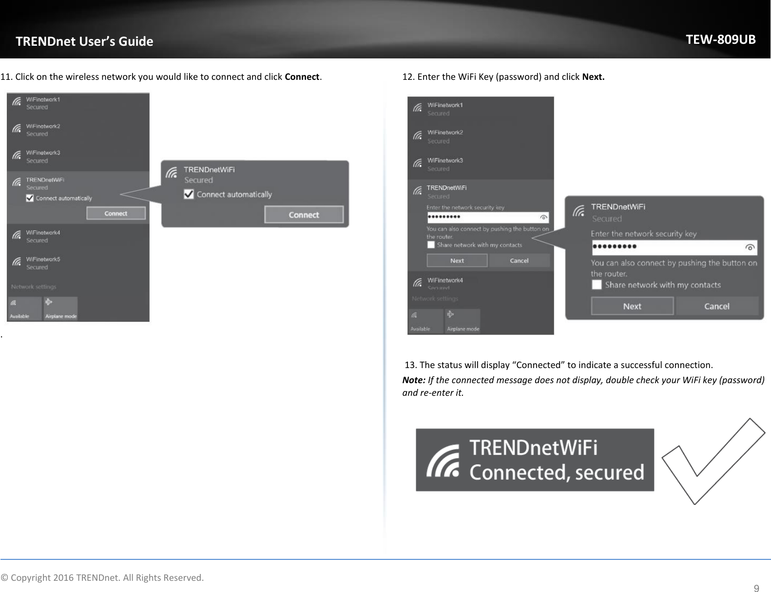                    © Copyright 2016 TRENDnet. All Rights Reserved.       TRENDnet User’s Guide TEW-809UB 9 11. Click on the wireless network you would like to connect and click Connect. . 12. Enter the WiFi Key (password) and click Next.    13. The status will display “Connected” to indicate a successful connection. Note: If the connected message does not display, double check your WiFi key (password) and re-enter it.      