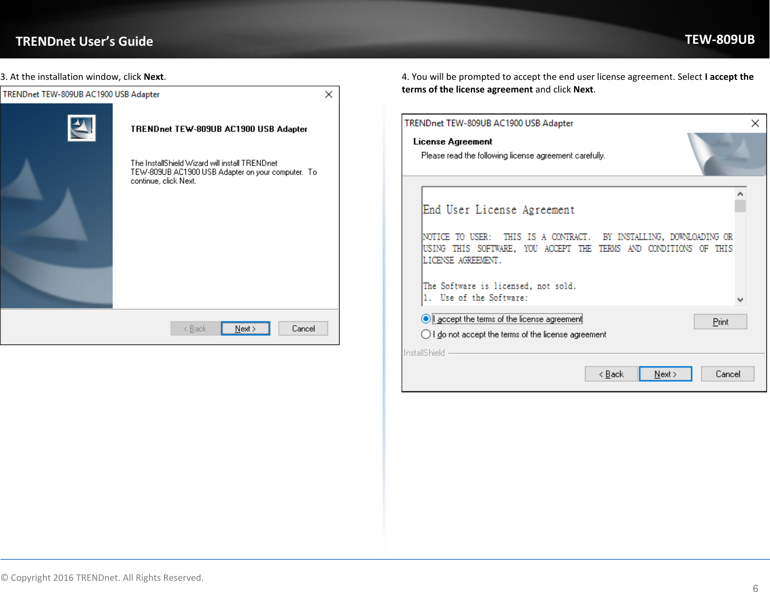                    © Copyright 2016 TRENDnet. All Rights Reserved.       TRENDnet User’s Guide TEW-809UB 6 3. At the installation window, click Next.    4. You will be prompted to accept the end user license agreement. Select I accept the terms of the license agreement and click Next.   