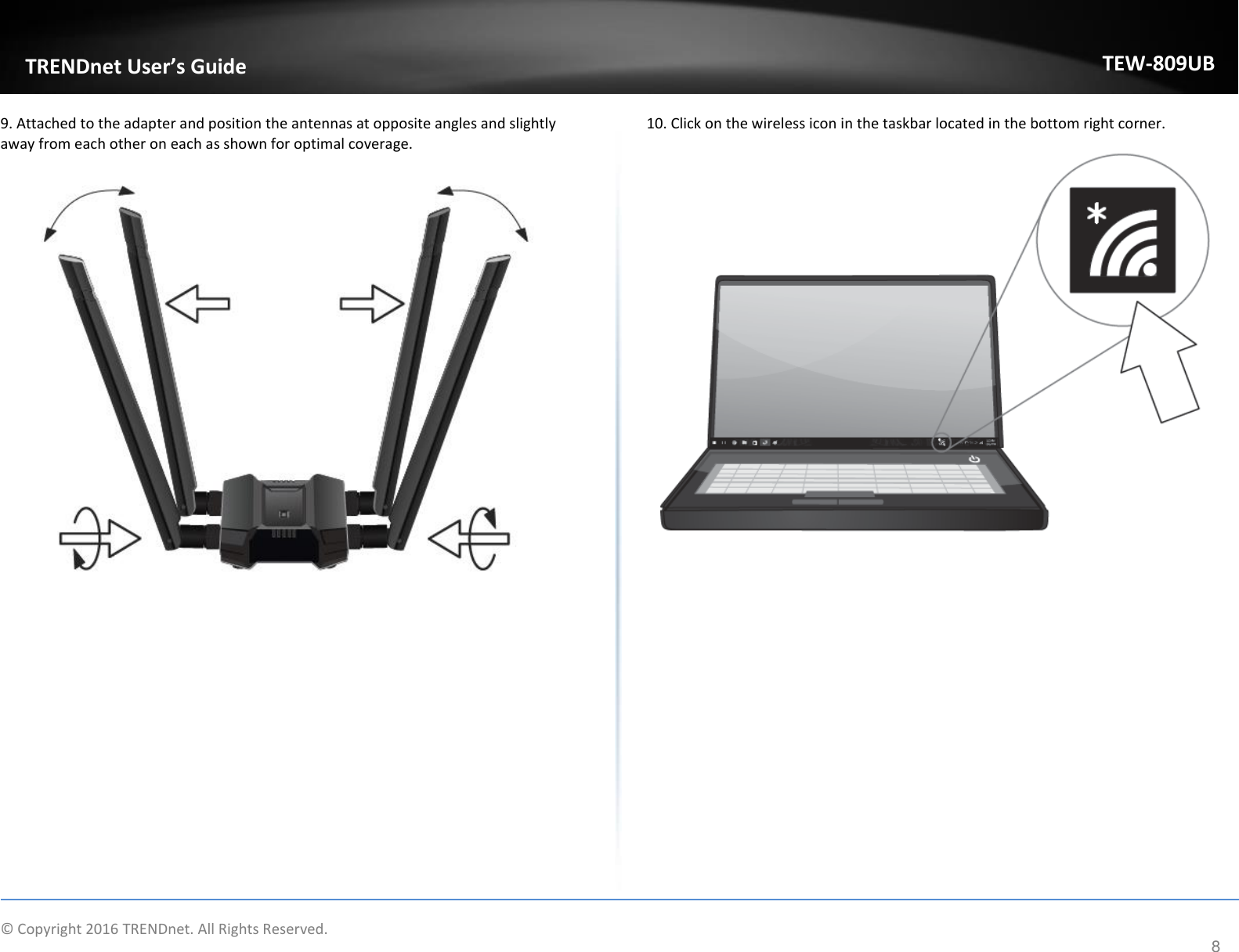                    © Copyright 2016 TRENDnet. All Rights Reserved.       TRENDnet User’s Guide TEW-809UB 8 9. Attached to the adapter and position the antennas at opposite angles and slightly away from each other on each as shown for optimal coverage.           10. Click on the wireless icon in the taskbar located in the bottom right corner.     