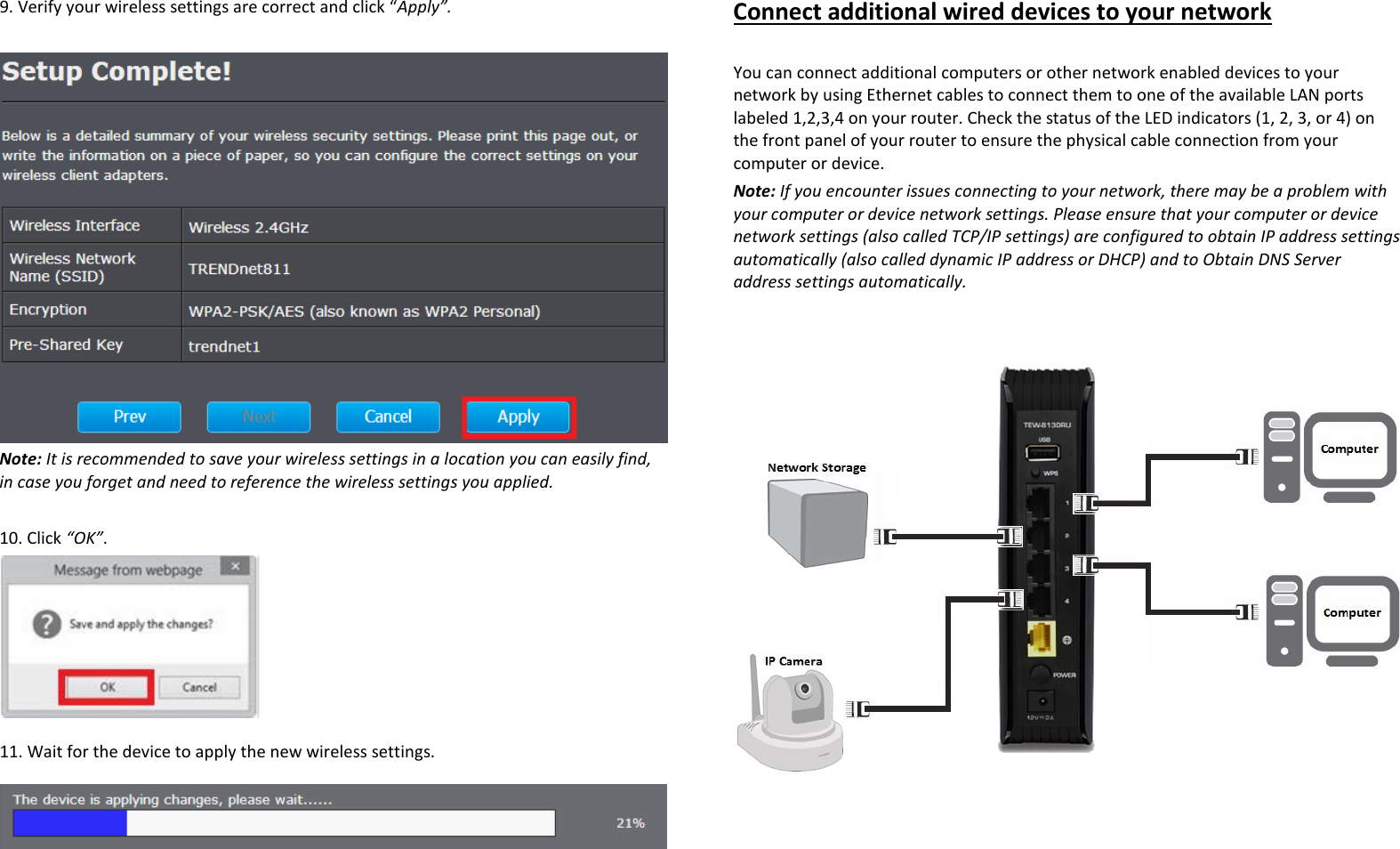 9. Verify your wireless settings are correct and click “Apply”.    Note: It is recommended to save your wireless settings in a location you can easily find, in case you forget and need to reference the wireless settings you applied.    10. Click “OK”.   11. Wait for the device to apply the new wireless settings.   Connect additional wired devices to your network  You can connect additional computers or other network enabled devices to your network by using Ethernet cables to connect them to one of the available LAN ports labeled 1,2,3,4 on your router. Check the status of the LED indicators (1, 2, 3, or 4) on the front panel of your router to ensure the physical cable connection from your computer or device. Note: If you encounter issues connecting to your network, there may be a problem with your computer or device network settings. Please ensure that your computer or device network settings (also called TCP/IP settings) are configured to obtain IP address settings automatically (also called dynamic IP address or DHCP) and to Obtain DNS Server address settings automatically.        