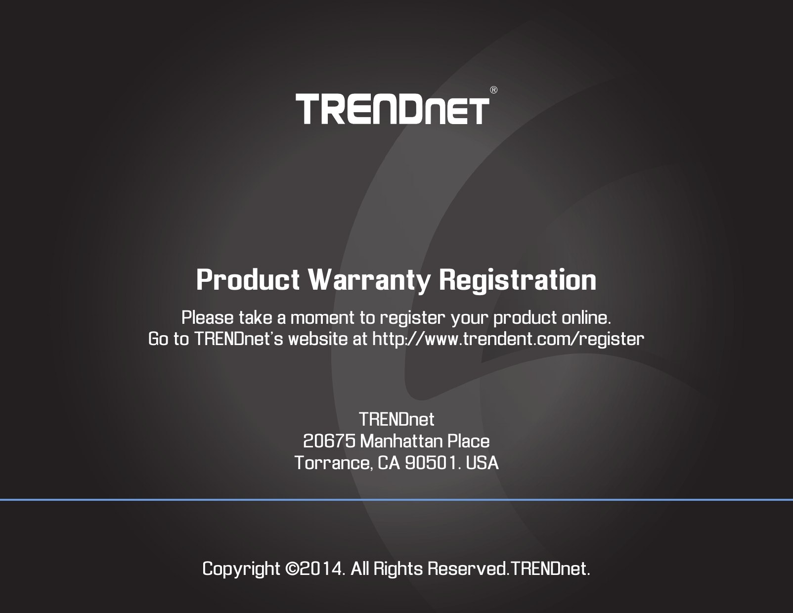 Product Warranty RegistrationPlease take a moment to register your product online.Go to TRENDnet’s website at http://www.trendent.com/registerTRENDnet20675 Manhattan PlaceTorrance, CA 90501. USACopyright ©2014. All Rights Reserved.TRENDnet.