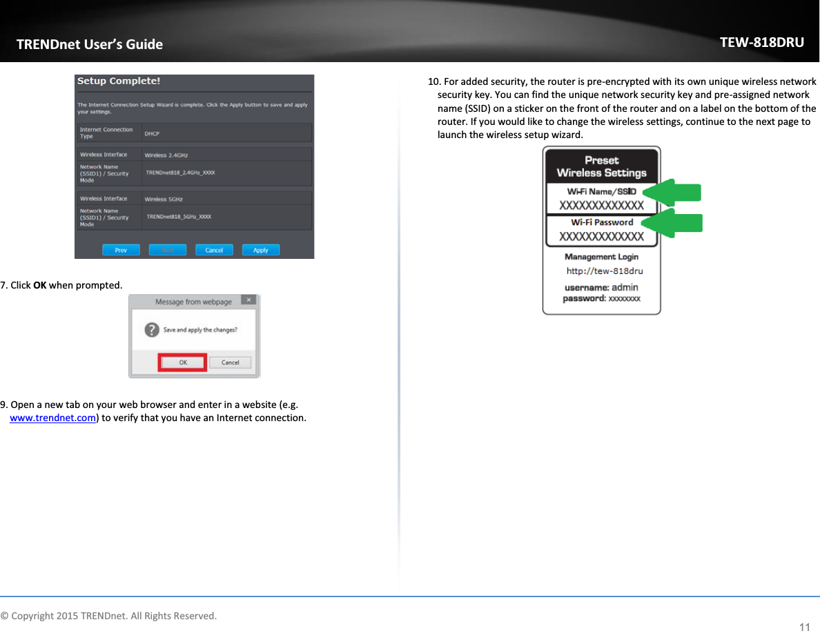            © Copyright 2015 TRENDnet. All Rights Reserved.      TRENDnet User’s Guide TEW-818DRU 11   7. Click OK when prompted.    9. Open a new tab on your web browser and enter in a website (e.g. www.trendnet.com) to verify that you have an Internet connection.           10. For added security, the router is pre-encrypted with its own unique wireless network security key. You can find the unique network security key and pre-assigned network name (SSID) on a sticker on the front of the router and on a label on the bottom of the router. If you would like to change the wireless settings, continue to the next page to launch the wireless setup wizard.                   