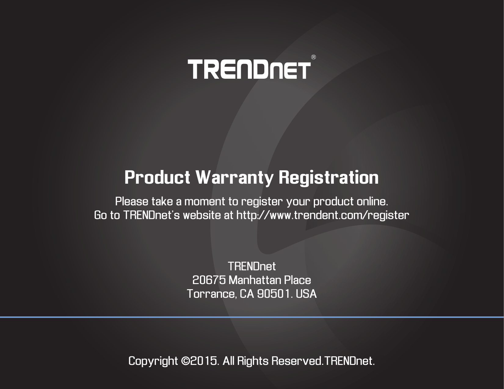 Product Warranty RegistrationPlease take a moment to register your product online.Go to TRENDnet’s website at http://www.trendent.com/registerTRENDnet20675 Manhattan PlaceTorrance, CA 90501. USACopyright ©2015. All Rights Reserved.TRENDnet.