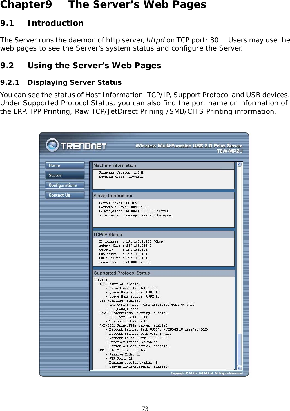     73 Chapter9   The Server’s Web Pages   9.1 Introduction  The Server runs the daemon of http server, httpd on TCP port: 80.    Users may use the web pages to see the Server’s system status and configure the Server.  9.2  Using the Server’s Web Pages  9.2.1  Displaying Server Status You can see the status of Host Information, TCP/IP, Support Protocol and USB devices. Under Supported Protocol Status, you can also find the port name or information of the LRP, IPP Printing, Raw TCP/JetDirect Prining /SMB/CIFS Printing information.   
