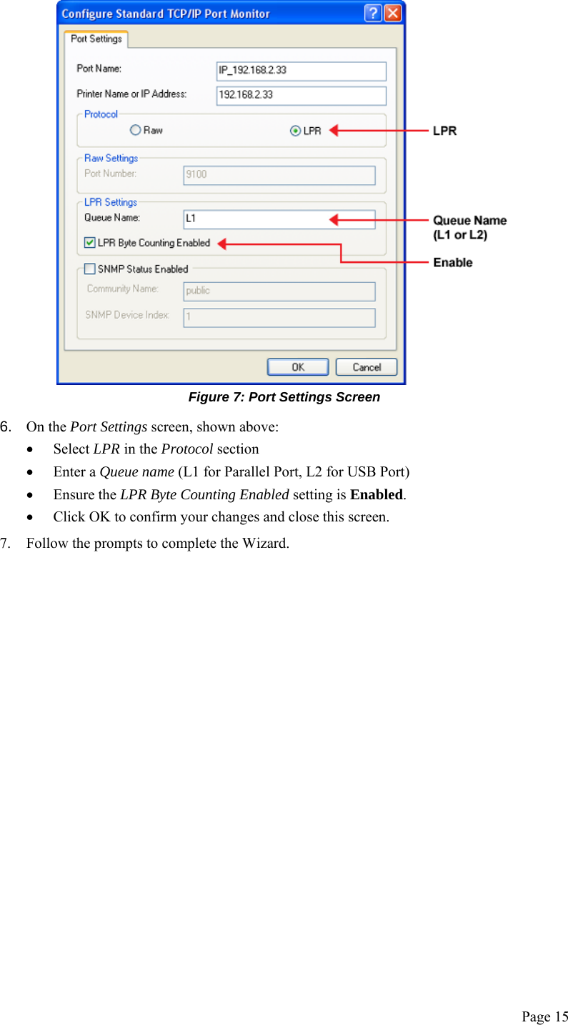  Page 15  Figure 7: Port Settings Screen 6.  On the Port Settings screen, shown above: • Select LPR in the Protocol section • Enter a Queue name (L1 for Parallel Port, L2 for USB Port) • Ensure the LPR Byte Counting Enabled setting is Enabled.  • Click OK to confirm your changes and close this screen. 7. Follow the prompts to complete the Wizard. 
