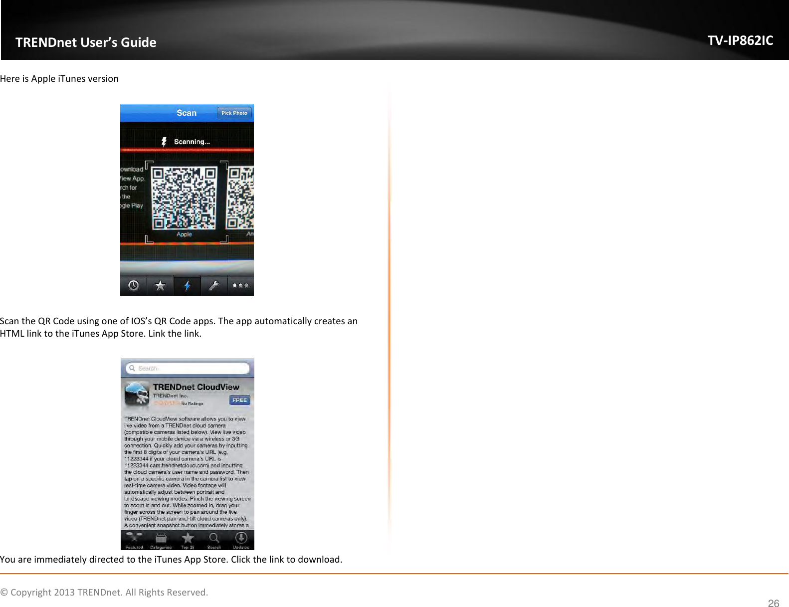                   ©  Copyright 2013 TRENDnet. All Rights Reserved.       TRENDnet User’s Guide TV-IP862IC  26 Here is Apple iTunes version    Scan the QR Code using one of IOS’s QR Code apps. The app automatically creates an HTML link to the iTunes App Store. Link the link.   You are immediately directed to the iTunes App Store. Click the link to download.    
