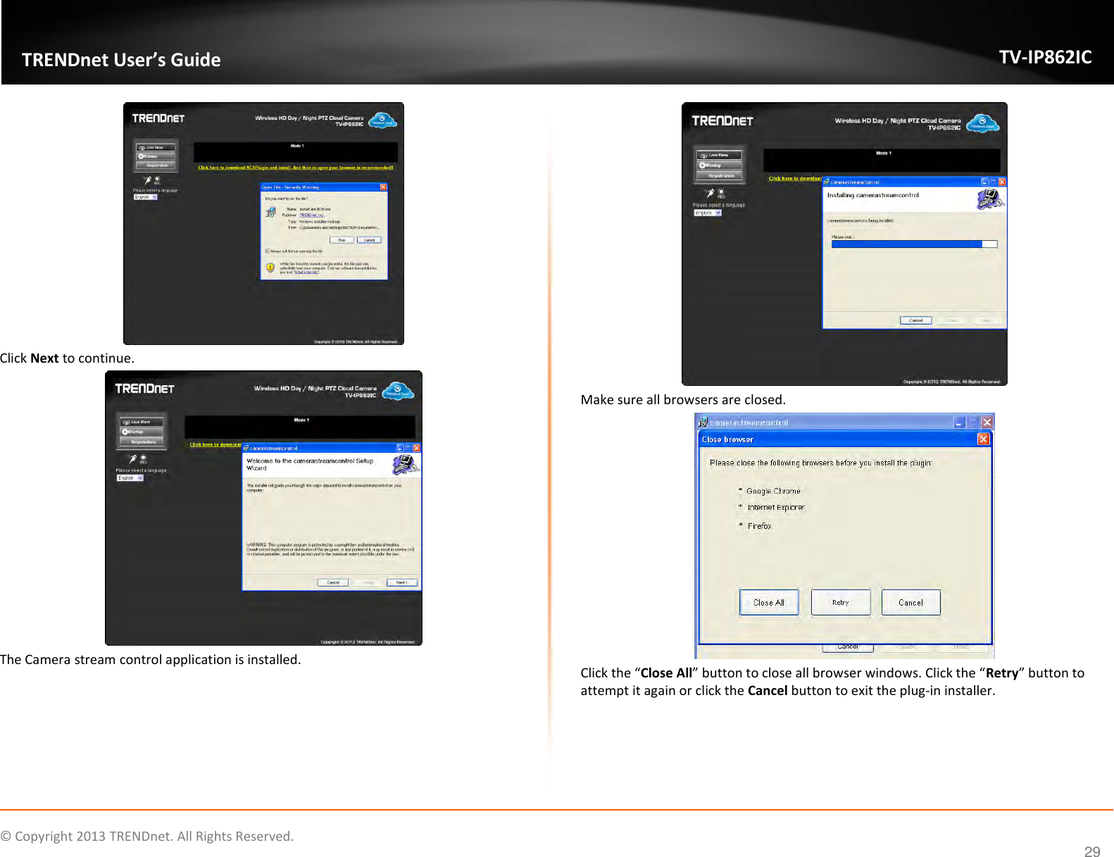                    ©  Copyright 2013 TRENDnet. All Rights Reserved.       TRENDnet User’s Guide TV-IP862IC  29  Click Next to continue.  The Camera stream control application is installed.  Make sure all browsers are closed.  Click the “Close All” button to close all browser windows. Click the “Retry” button to attempt it again or click the Cancel button to exit the plug-in installer. 