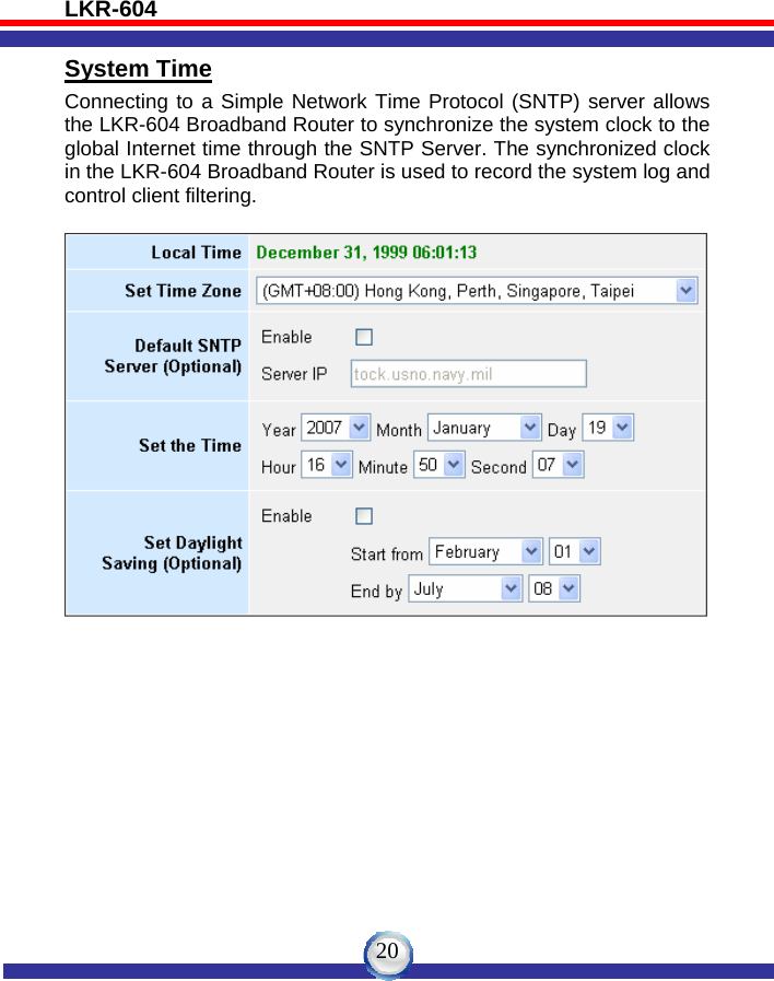 LKR-604   20System Time Connecting to a Simple Network Time Protocol (SNTP) server allows the LKR-604 Broadband Router to synchronize the system clock to the global Internet time through the SNTP Server. The synchronized clock in the LKR-604 Broadband Router is used to record the system log and control client filtering.     