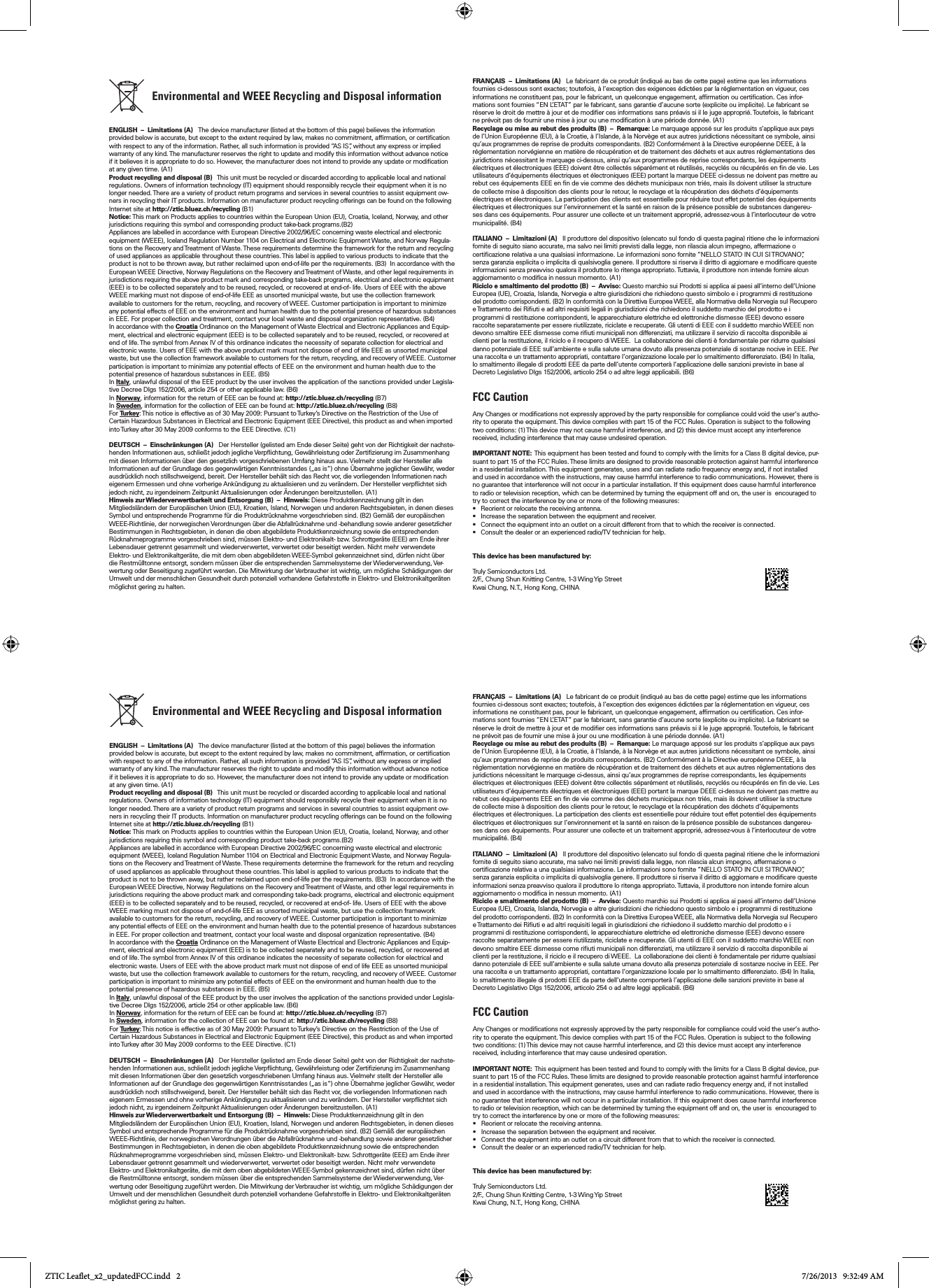            Environmental and WEEE Recycling and Disposal information  ENGLISH  –  Limitations (A)   The device manufacturer (listed at the bottom of this page) believes the information provided below is accurate, but except to the extent required by law, makes no commitment, afrmation, or certication with respect to any of the information. Rather, all such information is provided “AS IS”, without any express or implied warranty of any kind. The manufacturer reserves the right to update and modify this information without advance notice if it believes it is appropriate to do so. However, the manufacturer does not intend to provide any update or modication at any given time. (A1)Product recycling and disposal (B)   This unit must be recycled or discarded according to applicable local and national regulations. Owners of information technology (IT) equipment should responsibly recycle their equipment when it is no longer needed. There are a variety of product return programs and services in several countries to assist equipment ow-ners in recycling their IT products. Information on manufacturer product recycling offerings can be found on the following Internet site at http://ztic.bluez.ch/recycling (B1)Notice: This mark on Products applies to countries within the European Union (EU), Croatia, Iceland, Norway, and other jurisdictions requiring this symbol and corresponding product take-back programs.(B2)Appliances are labelled in accordance with European Directive 2002/96/EC concerning waste electrical and electronic equipment (WEEE), Iceland Regulation Number 1104 on Electrical and Electronic Equipment Waste, and Norway Regula-tions on the Recovery and Treatment of Waste. These requirements determine the framework for the return and recycling of used appliances as applicable throughout these countries. This label is applied to various products to indicate that the product is not to be thrown away, but rather reclaimed upon end-of-life per the requirements. (B3)  In accordance with the European WEEE Directive, Norway Regulations on the Recovery and Treatment of Waste, and other legal requirements in jurisdictions requiring the above product mark and corresponding take-back programs, electrical and electronic equipment (EEE) is to be collected separately and to be reused, recycled, or recovered at end-of- life. Users of EEE with the above WEEE marking must not dispose of end-of-life EEE as unsorted municipal waste, but use the collection framework available to customers for the return, recycling, and recovery of WEEE. Customer participation is important to minimize any potential effects of EEE on the environment and human health due to the potential presence of hazardous substances in EEE. For proper collection and treatment, contact your local waste and disposal organization representative. (B4) In accordance with the Croatia Ordinance on the Management of Waste Electrical and Electronic Appliances and Equip-ment, electrical and electronic equipment (EEE) is to be collected separately and to be reused, recycled, or recovered at end of life. The symbol from Annex IV of this ordinance indicates the necessity of separate collection for electrical and electronic waste. Users of EEE with the above product mark must not dispose of end of life EEE as unsorted municipal waste, but use the collection framework available to customers for the return, recycling, and recovery of WEEE. Customer participation is important to minimize any potential effects of EEE on the environment and human health due to the potential presence of hazardous substances in EEE. (B5) In Italy, unlawful disposal of the EEE product by the user involves the application of the sanctions provided under Legisla-tive Decree Dlgs 152/2006, article 254 or other applicable law. (B6)In Norway, information for the return of EEE can be found at: http://ztic.bluez.ch/recycling (B7)In Sweden, information for the collection of EEE can be found at: http://ztic.bluez.ch/recycling (B8) For Tu rk e y : This notice is effective as of 30 May 2009: Pursuant to Turkey’s Directive on the Restriction of the Use of Certain Hazardous Substances in Electrical and Electronic Equipment (EEE Directive), this product as and when imported into Turkey after 30 May 2009 conforms to the EEE Directive. (C1)DEUTSCH  –  Einschränkungen (A)   Der Hersteller (gelisted am Ende dieser Seite) geht von der Richtigkeit der nachste-henden Informationen aus, schließt jedoch jegliche Verpichtung, Gewährleistung oder Zertizierung im Zusammenhang mit diesen Informationen über den gesetzlich vorgeschriebenen Umfang hinaus aus. Vielmehr stellt der Hersteller alle Informationen auf der Grundlage des gegenwärtigen Kenntnisstandes („as is“) ohne Übernahme jeglicher Gewähr, weder ausdrücklich noch stillschweigend, bereit. Der Hersteller behält sich das Recht vor, die vorliegenden Informationen nach eigenem Ermessen und ohne vorherige Ankündigung zu aktualisieren und zu verändern. Der Hersteller verpichtet sich jedoch nicht, zu irgendeinem Zeitpunkt Aktualisierungen oder Änderungen bereitzustellen. (A1)Hinweis zur Wiederverwertbarkeit und Entsorgung (B)  –  Hinweis: Diese Produktkennzeichnung gilt in den Mitgliedsländern der Europäischen Union (EU), Kroatien, Island, Norwegen und anderen Rechtsgebieten, in denen dieses Symbol und entsprechende Programme für die Produktrücknahme vorgeschrieben sind. (B2) Gemäß der europäischen WEEE-Richtlinie, der norwegischen Verordnungen über die Abfallrücknahme und -behandlung sowie anderer gesetzlicher Bestimmungen in Rechtsgebieten, in denen die oben abgebildete Produktkennzeichnung sowie die entsprechenden Rücknahmeprogramme vorgeschrieben sind, müssen Elektro- und Elektronikalt- bzw. Schrottgeräte (EEE) am Ende ihrer Lebensdauer getrennt gesammelt und wiederverwertet, verwertet oder beseitigt werden. Nicht mehr verwendete Elektro- und Elektronikaltgeräte, die mit dem oben abgebildeten WEEE-Symbol gekennzeichnet sind, dürfen nicht über die Restmülltonne entsorgt, sondern müssen über die entsprechenden Sammelsysteme der Wiederverwendung, Ver-wertung oder Beseitigung zugeführt werden. Die Mitwirkung der Verbraucher ist wichtig, um mögliche Schädigungen der Umwelt und der menschlichen Gesundheit durch potenziell vorhandene Gefahrstoffe in Elektro- und Elektronikaltgeräten möglichst gering zu halten. FRANÇAIS  –  Limitations (A)   Le fabricant de ce produit (indiqué au bas de cette page) estime que les informations fournies ci-dessous sont exactes; toutefois, à l’exception des exigences édictées par la réglementation en vigueur, ces informations ne constituent pas, pour le fabricant, un quelconque engagement, afrmation ou certication. Ces infor-mations sont fournies “EN L’ETAT” par le fabricant, sans garantie d’aucune sorte (explicite ou implicite). Le fabricant se réserve le droit de mettre à jour et de modier ces informations sans préavis si il le juge approprié. Toutefois, le fabricant ne prévoit pas de fournir une mise à jour ou une modication à une période donnée. (A1)Recyclage ou mise au rebut des produits (B)  –  Remarque: Le marquage apposé sur les produits s’applique aux pays de l’Union Européenne (EU), à la Croatie, à l’Islande, à la Norvège et aux autres juridictions nécessitant ce symbole, ainsi qu’aux programmes de reprise de produits correspondants. (B2) Conformément à la Directive européenne DEEE, à la réglementation norvégienne en matière de récupération et de traitement des déchets et aux autres réglementations des juridictions nécessitant le marquage ci-dessus, ainsi qu’aux programmes de reprise correspondants, les équipements électriques et électroniques (EEE) doivent être collectés séparément et réutilisés, recyclés ou récupérés en n de vie. Les utilisateurs d’équipements électriques et électroniques (EEE) portant la marque DEEE ci-dessus ne doivent pas mettre au rebut ces équipements EEE en n de vie comme des déchets municipaux non triés, mais ils doivent utiliser la structure de collecte mise à disposition des clients pour le retour, le recyclage et la récupération des déchets d’équipements électriques et électroniques. La participation des clients est essentielle pour réduire tout effet potentiel des équipements électriques et électroniques sur l’environnement et la santé en raison de la présence possible de substances dangereu-ses dans ces équipements. Pour assurer une collecte et un traitement approprié, adressez-vous à l’interlocuteur de votre municipalité. (B4)ITALIANO  –  Limitazioni (A)   Il produttore del dispositivo (elencato sul fondo di questa pagina) ritiene che le informazioni fornite di seguito siano accurate, ma salvo nei limiti previsti dalla legge, non rilascia alcun impegno, affermazione o certicazione relativa a una qualsiasi informazione. Le informazioni sono fornite “NELLO STATO IN CUI SI TROVANO”, senza garanzia esplicita o implicita di qualsivoglia genere. Il produttore si riserva il diritto di aggiornare e modicare queste informazioni senza preavviso qualora il produttore lo ritenga appropriato. Tuttavia, il produttore non intende fornire alcun aggiornamento o modica in nessun momento. (A1)Riciclo e smaltimento del prodotto (B)  –  Avviso: Questo marchio sui Prodotti si applica ai paesi all’interno dell’Unione Europea (UE), Croazia, Islanda, Norvegia e altre giurisdizioni che richiedono questo simbolo e i programmi di restituzione del prodotto corrispondenti. (B2) In conformità con la Direttiva Europea WEEE, alla Normativa della Norvegia sul Recupero e Trattamento dei Riuti e ad altri requisiti legali in giurisdizioni che richiedono il suddetto marchio del prodotto e i programmi di restituzione corrispondenti, le apparecchiature elettriche ed elettroniche dismesse (EEE) devono essere raccolte separatamente per essere riutilizzate, riciclate e recuperate. Gli utenti di EEE con il suddetto marchio WEEE non devono smaltire EEE dismesse come riuti municipali non differenziati, ma utilizzare il servizio di raccolta disponibile ai clienti per la restituzione, il riciclo e il recupero di WEEE.  La collaborazione dei clienti è fondamentale per ridurre qualsiasi danno potenziale di EEE sull’ambiente e sulla salute umana dovuto alla presenza potenziale di sostanze nocive in EEE. Per una raccolta e un trattamento appropriati, contattare l’organizzazione locale per lo smaltimento differenziato. (B4) In Italia, lo smaltimento illegale di prodotti EEE da parte dell’utente comporterà l’applicazione delle sanzioni previste in base al Decreto Legislativo Dlgs 152/2006, articolo 254 o ad altre leggi applicabili. (B6)FCC CautionAny Changes or modications not expressly approved by the party responsible for compliance could void the user‘s autho-rity to operate the equipment. This device complies with part 15 of the FCC Rules. Operation is subject to the following two conditions: (1) This device may not cause harmful interference, and (2) this device must accept any interference received, including interference that may cause undesired operation. IMPORTANT NOTE:  This equipment has been tested and found to comply with the limits for a Class B digital device, pur-suant to part 15 of the FCC Rules. These limits are designed to provide reasonable protection against harmful interference in a residential installation. This equipment generates, uses and can radiate radio frequency energy and, if not installed and used in accordance with the instructions, may cause harmful interference to radio communications. However, there is no guarantee that interference will not occur in a particular installation. If this equipment does cause harmful interference to radio or television reception, which can be determined by turning the equipment off and on, the user is  encouraged to try to correct the interference by one or more of the following measures:  •  Reorient or relocate the receiving antenna.  •  Increase the separation between the equipment and receiver.  •  Connect the equipment into an outlet on a circuit different from that to which the receiver is connected.  •  Consult the dealer or an experienced radio/TV technician for help.  This device has been manufactured by: Truly Semiconductors Ltd.2/F., Chung Shun Knitting Centre, 1-3 Wing Yip Street Kwai Chung, N.T., Hong Kong, CHINA           Environmental and WEEE Recycling and Disposal information  ENGLISH  –  Limitations (A)   The device manufacturer (listed at the bottom of this page) believes the information provided below is accurate, but except to the extent required by law, makes no commitment, afrmation, or certication with respect to any of the information. Rather, all such information is provided “AS IS”, without any express or implied warranty of any kind. The manufacturer reserves the right to update and modify this information without advance notice if it believes it is appropriate to do so. However, the manufacturer does not intend to provide any update or modication at any given time. (A1)Product recycling and disposal (B)   This unit must be recycled or discarded according to applicable local and national regulations. Owners of information technology (IT) equipment should responsibly recycle their equipment when it is no longer needed. There are a variety of product return programs and services in several countries to assist equipment ow-ners in recycling their IT products. Information on manufacturer product recycling offerings can be found on the following Internet site at http://ztic.bluez.ch/recycling (B1)Notice: This mark on Products applies to countries within the European Union (EU), Croatia, Iceland, Norway, and other jurisdictions requiring this symbol and corresponding product take-back programs.(B2)Appliances are labelled in accordance with European Directive 2002/96/EC concerning waste electrical and electronic equipment (WEEE), Iceland Regulation Number 1104 on Electrical and Electronic Equipment Waste, and Norway Regula-tions on the Recovery and Treatment of Waste. These requirements determine the framework for the return and recycling of used appliances as applicable throughout these countries. This label is applied to various products to indicate that the product is not to be thrown away, but rather reclaimed upon end-of-life per the requirements. (B3)  In accordance with the European WEEE Directive, Norway Regulations on the Recovery and Treatment of Waste, and other legal requirements in jurisdictions requiring the above product mark and corresponding take-back programs, electrical and electronic equipment (EEE) is to be collected separately and to be reused, recycled, or recovered at end-of- life. Users of EEE with the above WEEE marking must not dispose of end-of-life EEE as unsorted municipal waste, but use the collection framework available to customers for the return, recycling, and recovery of WEEE. Customer participation is important to minimize any potential effects of EEE on the environment and human health due to the potential presence of hazardous substances in EEE. For proper collection and treatment, contact your local waste and disposal organization representative. (B4) In accordance with the Croatia Ordinance on the Management of Waste Electrical and Electronic Appliances and Equip-ment, electrical and electronic equipment (EEE) is to be collected separately and to be reused, recycled, or recovered at end of life. The symbol from Annex IV of this ordinance indicates the necessity of separate collection for electrical and electronic waste. Users of EEE with the above product mark must not dispose of end of life EEE as unsorted municipal waste, but use the collection framework available to customers for the return, recycling, and recovery of WEEE. Customer participation is important to minimize any potential effects of EEE on the environment and human health due to the potential presence of hazardous substances in EEE. (B5) In Italy, unlawful disposal of the EEE product by the user involves the application of the sanctions provided under Legisla-tive Decree Dlgs 152/2006, article 254 or other applicable law. (B6)In Norway, information for the return of EEE can be found at: http://ztic.bluez.ch/recycling (B7)In Sweden, information for the collection of EEE can be found at: http://ztic.bluez.ch/recycling (B8) For Tu r ke y : This notice is effective as of 30 May 2009: Pursuant to Turkey’s Directive on the Restriction of the Use of Certain Hazardous Substances in Electrical and Electronic Equipment (EEE Directive), this product as and when imported into Turkey after 30 May 2009 conforms to the EEE Directive. (C1)DEUTSCH  –  Einschränkungen (A)   Der Hersteller (gelisted am Ende dieser Seite) geht von der Richtigkeit der nachste-henden Informationen aus, schließt jedoch jegliche Verpichtung, Gewährleistung oder Zertizierung im Zusammenhang mit diesen Informationen über den gesetzlich vorgeschriebenen Umfang hinaus aus. Vielmehr stellt der Hersteller alle Informationen auf der Grundlage des gegenwärtigen Kenntnisstandes („as is“) ohne Übernahme jeglicher Gewähr, weder ausdrücklich noch stillschweigend, bereit. Der Hersteller behält sich das Recht vor, die vorliegenden Informationen nach eigenem Ermessen und ohne vorherige Ankündigung zu aktualisieren und zu verändern. Der Hersteller verpichtet sich jedoch nicht, zu irgendeinem Zeitpunkt Aktualisierungen oder Änderungen bereitzustellen. (A1)Hinweis zur Wiederverwertbarkeit und Entsorgung (B)  –  Hinweis: Diese Produktkennzeichnung gilt in den Mitgliedsländern der Europäischen Union (EU), Kroatien, Island, Norwegen und anderen Rechtsgebieten, in denen dieses Symbol und entsprechende Programme für die Produktrücknahme vorgeschrieben sind. (B2) Gemäß der europäischen WEEE-Richtlinie, der norwegischen Verordnungen über die Abfallrücknahme und -behandlung sowie anderer gesetzlicher Bestimmungen in Rechtsgebieten, in denen die oben abgebildete Produktkennzeichnung sowie die entsprechenden Rücknahmeprogramme vorgeschrieben sind, müssen Elektro- und Elektronikalt- bzw. Schrottgeräte (EEE) am Ende ihrer Lebensdauer getrennt gesammelt und wiederverwertet, verwertet oder beseitigt werden. Nicht mehr verwendete Elektro- und Elektronikaltgeräte, die mit dem oben abgebildeten WEEE-Symbol gekennzeichnet sind, dürfen nicht über die Restmülltonne entsorgt, sondern müssen über die entsprechenden Sammelsysteme der Wiederverwendung, Ver-wertung oder Beseitigung zugeführt werden. Die Mitwirkung der Verbraucher ist wichtig, um mögliche Schädigungen der Umwelt und der menschlichen Gesundheit durch potenziell vorhandene Gefahrstoffe in Elektro- und Elektronikaltgeräten möglichst gering zu halten. FRANÇAIS  –  Limitations (A)   Le fabricant de ce produit (indiqué au bas de cette page) estime que les informations fournies ci-dessous sont exactes; toutefois, à l’exception des exigences édictées par la réglementation en vigueur, ces informations ne constituent pas, pour le fabricant, un quelconque engagement, afrmation ou certication. Ces infor-mations sont fournies “EN L’ETAT” par le fabricant, sans garantie d’aucune sorte (explicite ou implicite). Le fabricant se réserve le droit de mettre à jour et de modier ces informations sans préavis si il le juge approprié. Toutefois, le fabricant ne prévoit pas de fournir une mise à jour ou une modication à une période donnée. (A1)Recyclage ou mise au rebut des produits (B)  –  Remarque: Le marquage apposé sur les produits s’applique aux pays de l’Union Européenne (EU), à la Croatie, à l’Islande, à la Norvège et aux autres juridictions nécessitant ce symbole, ainsi qu’aux programmes de reprise de produits correspondants. (B2) Conformément à la Directive européenne DEEE, à la réglementation norvégienne en matière de récupération et de traitement des déchets et aux autres réglementations des juridictions nécessitant le marquage ci-dessus, ainsi qu’aux programmes de reprise correspondants, les équipements électriques et électroniques (EEE) doivent être collectés séparément et réutilisés, recyclés ou récupérés en n de vie. Les utilisateurs d’équipements électriques et électroniques (EEE) portant la marque DEEE ci-dessus ne doivent pas mettre au rebut ces équipements EEE en n de vie comme des déchets municipaux non triés, mais ils doivent utiliser la structure de collecte mise à disposition des clients pour le retour, le recyclage et la récupération des déchets d’équipements électriques et électroniques. La participation des clients est essentielle pour réduire tout effet potentiel des équipements électriques et électroniques sur l’environnement et la santé en raison de la présence possible de substances dangereu-ses dans ces équipements. Pour assurer une collecte et un traitement approprié, adressez-vous à l’interlocuteur de votre municipalité. (B4)ITALIANO  –  Limitazioni (A)   Il produttore del dispositivo (elencato sul fondo di questa pagina) ritiene che le informazioni fornite di seguito siano accurate, ma salvo nei limiti previsti dalla legge, non rilascia alcun impegno, affermazione o certicazione relativa a una qualsiasi informazione. Le informazioni sono fornite “NELLO STATO IN CUI SI TROVANO”, senza garanzia esplicita o implicita di qualsivoglia genere. Il produttore si riserva il diritto di aggiornare e modicare queste informazioni senza preavviso qualora il produttore lo ritenga appropriato. Tuttavia, il produttore non intende fornire alcun aggiornamento o modica in nessun momento. (A1)Riciclo e smaltimento del prodotto (B)  –  Avviso: Questo marchio sui Prodotti si applica ai paesi all’interno dell’Unione Europea (UE), Croazia, Islanda, Norvegia e altre giurisdizioni che richiedono questo simbolo e i programmi di restituzione del prodotto corrispondenti. (B2) In conformità con la Direttiva Europea WEEE, alla Normativa della Norvegia sul Recupero e Trattamento dei Riuti e ad altri requisiti legali in giurisdizioni che richiedono il suddetto marchio del prodotto e i programmi di restituzione corrispondenti, le apparecchiature elettriche ed elettroniche dismesse (EEE) devono essere raccolte separatamente per essere riutilizzate, riciclate e recuperate. Gli utenti di EEE con il suddetto marchio WEEE non devono smaltire EEE dismesse come riuti municipali non differenziati, ma utilizzare il servizio di raccolta disponibile ai clienti per la restituzione, il riciclo e il recupero di WEEE.  La collaborazione dei clienti è fondamentale per ridurre qualsiasi danno potenziale di EEE sull’ambiente e sulla salute umana dovuto alla presenza potenziale di sostanze nocive in EEE. Per una raccolta e un trattamento appropriati, contattare l’organizzazione locale per lo smaltimento differenziato. (B4) In Italia, lo smaltimento illegale di prodotti EEE da parte dell’utente comporterà l’applicazione delle sanzioni previste in base al Decreto Legislativo Dlgs 152/2006, articolo 254 o ad altre leggi applicabili. (B6)FCC CautionAny Changes or modications not expressly approved by the party responsible for compliance could void the user‘s autho-rity to operate the equipment. This device complies with part 15 of the FCC Rules. Operation is subject to the following two conditions: (1) This device may not cause harmful interference, and (2) this device must accept any interference received, including interference that may cause undesired operation. IMPORTANT NOTE:  This equipment has been tested and found to comply with the limits for a Class B digital device, pur-suant to part 15 of the FCC Rules. These limits are designed to provide reasonable protection against harmful interference in a residential installation. This equipment generates, uses and can radiate radio frequency energy and, if not installed and used in accordance with the instructions, may cause harmful interference to radio communications. However, there is no guarantee that interference will not occur in a particular installation. If this equipment does cause harmful interference to radio or television reception, which can be determined by turning the equipment off and on, the user is  encouraged to try to correct the interference by one or more of the following measures:  •  Reorient or relocate the receiving antenna.  •  Increase the separation between the equipment and receiver.  •  Connect the equipment into an outlet on a circuit different from that to which the receiver is connected.  •  Consult the dealer or an experienced radio/TV technician for help.  This device has been manufactured by: Truly Semiconductors Ltd.2/F., Chung Shun Knitting Centre, 1-3 Wing Yip Street Kwai Chung, N.T., Hong Kong, CHINAZTIC Leaflet_x2_updatedFCC.indd   2 7/26/2013   9:32:49 AM