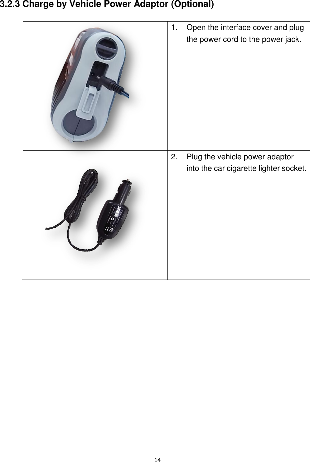 14 3.2.3 Charge by Vehicle Power Adaptor (Optional) 1. Open the interface cover and plug the power cord to the power jack. 2. Plug the vehicle power adaptor into the car cigarette lighter socket.