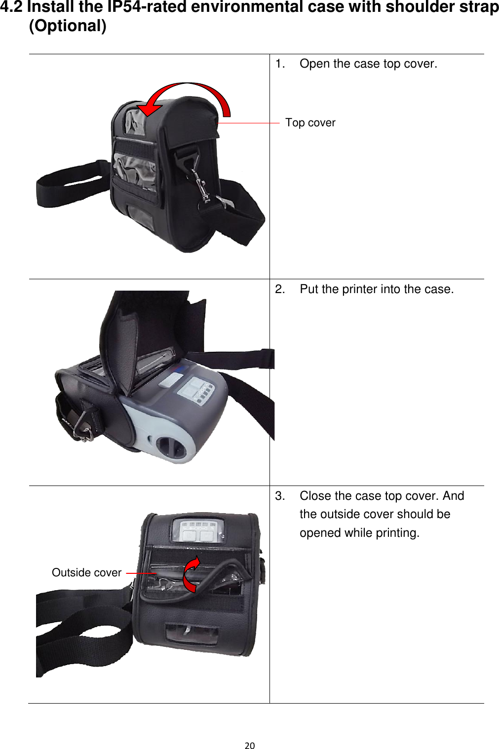 20 4.2 Install the IP54-rated environmental case with shoulder strap (Optional) 1. Open the case top cover. 2. Put the printer into the case. 3. Close the case top cover. And the outside cover should be opened while printing. Top cover Outside cover
