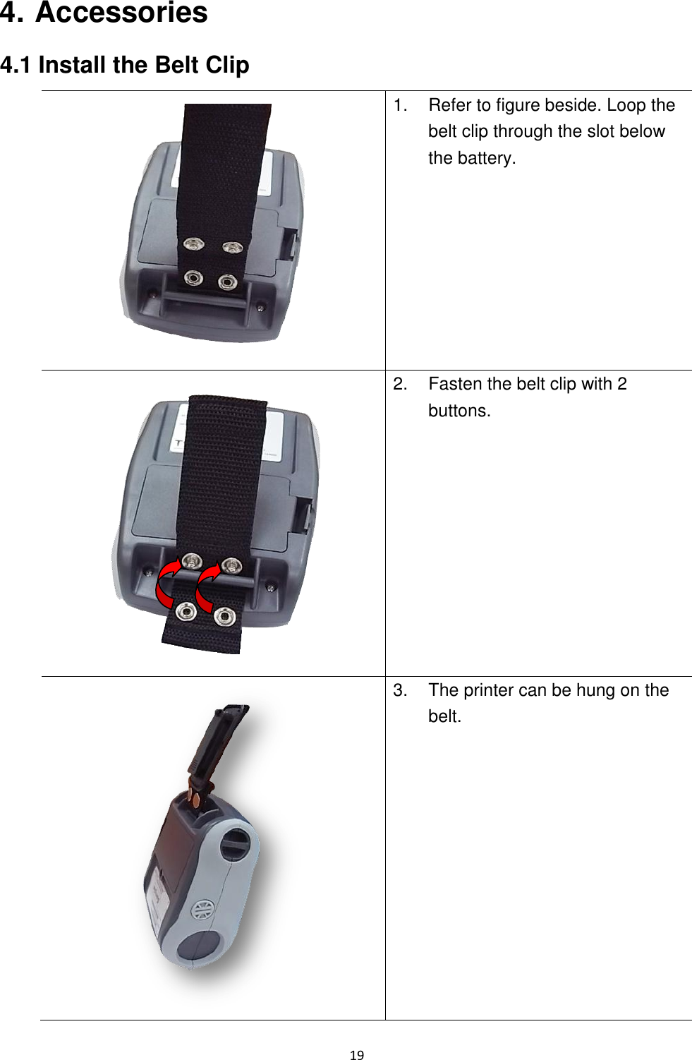 19  4. Accessories 4.1 Install the Belt Clip  1.  Refer to figure beside. Loop the belt clip through the slot below the battery.  2.  Fasten the belt clip with 2 buttons.  3.  The printer can be hung on the belt.  